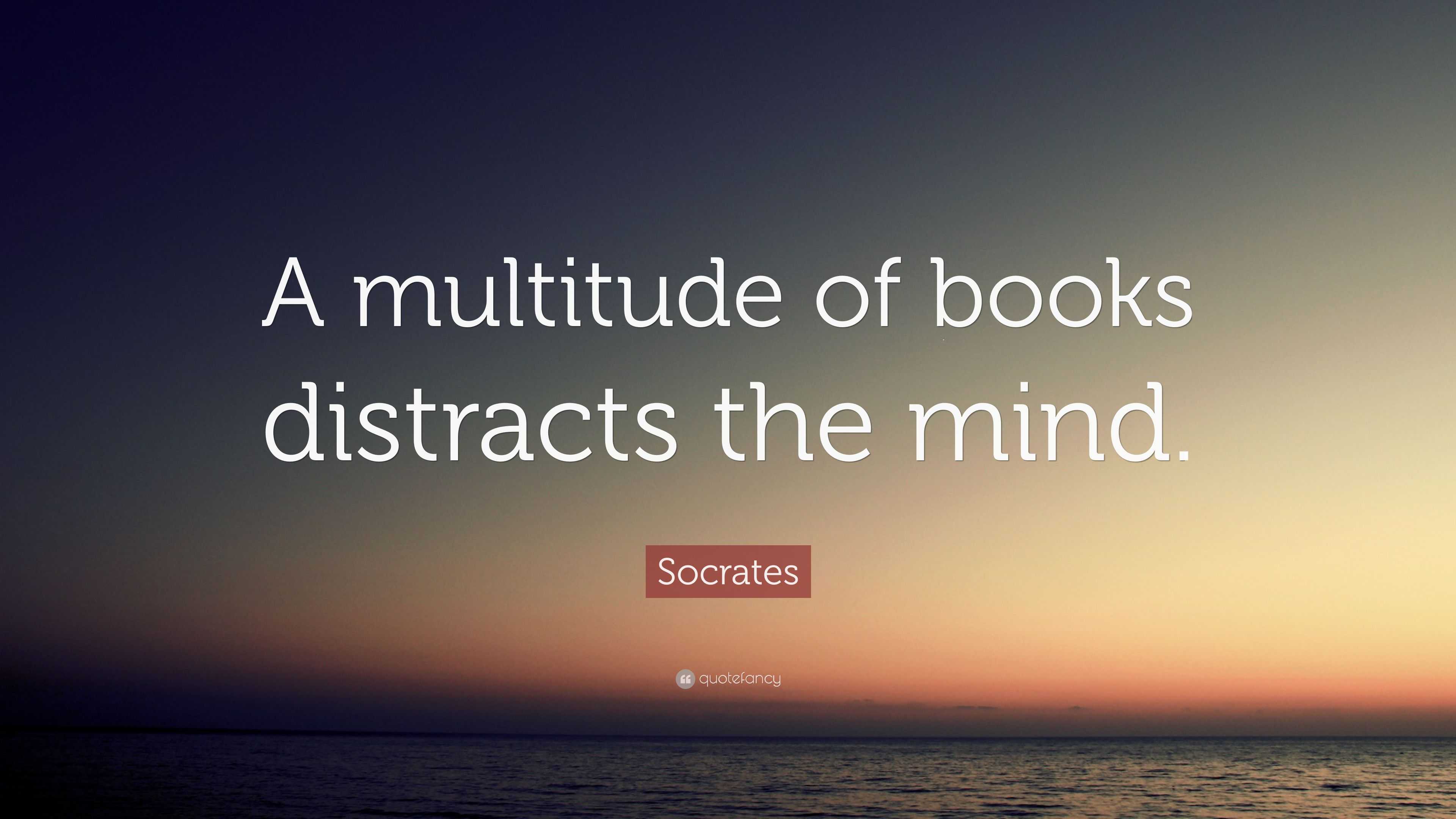 Socrates Quote: “A multitude of books distracts the mind.”