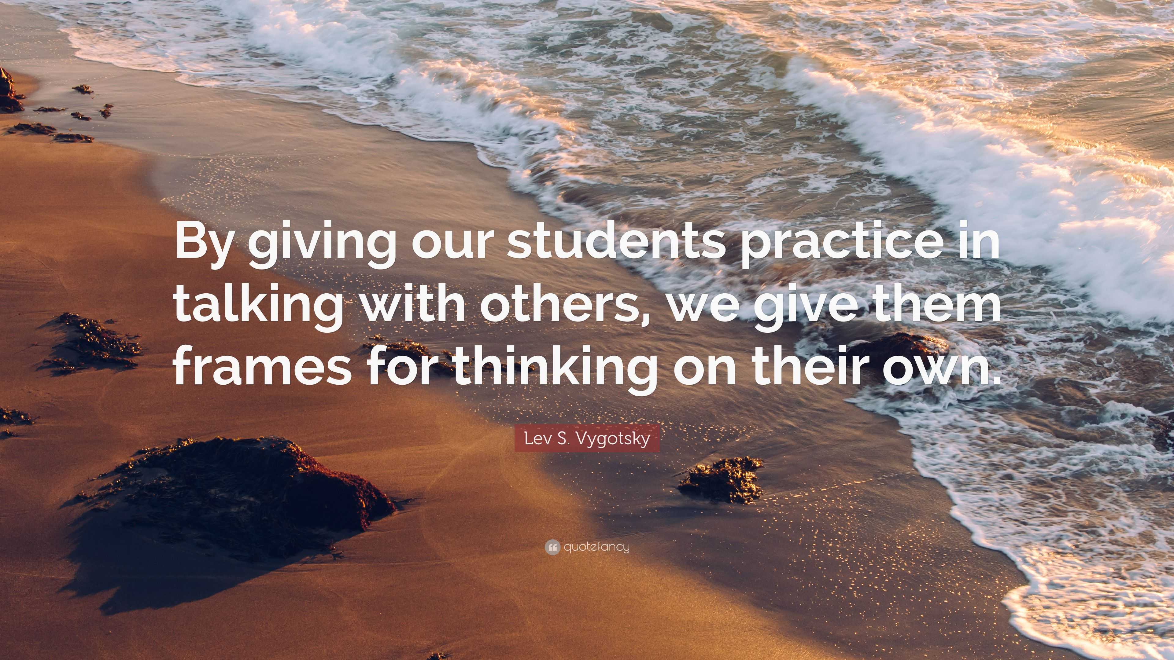 Lev S. Vygotsky Quote: “By giving our students practice in talking with ...