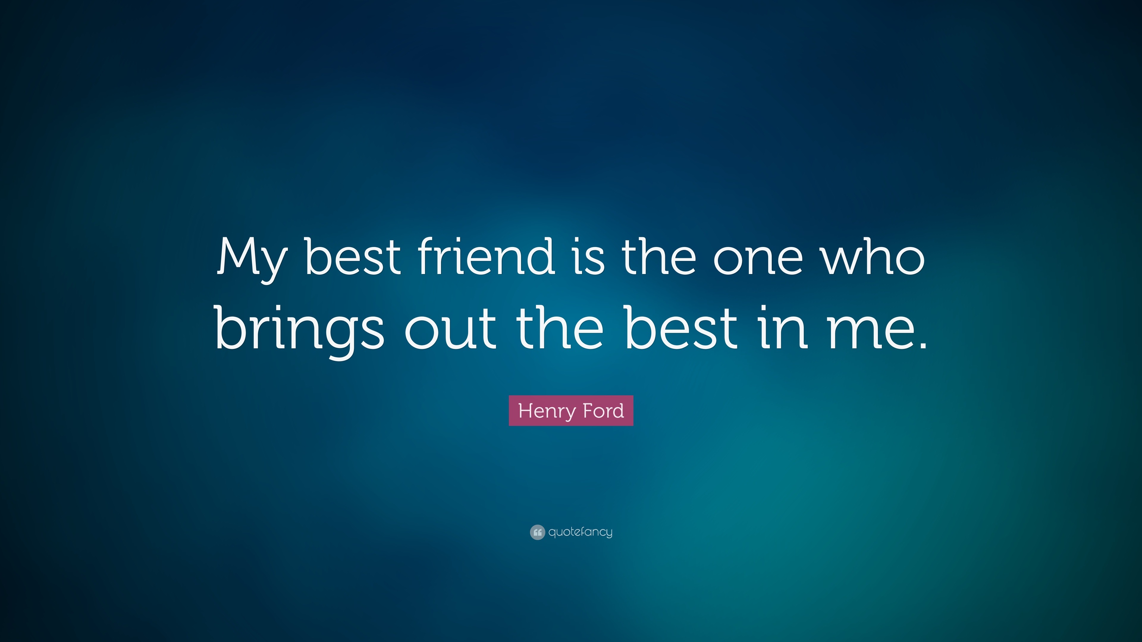 Henry Ford Quote: “My best friend is the one who brings out the best in ...