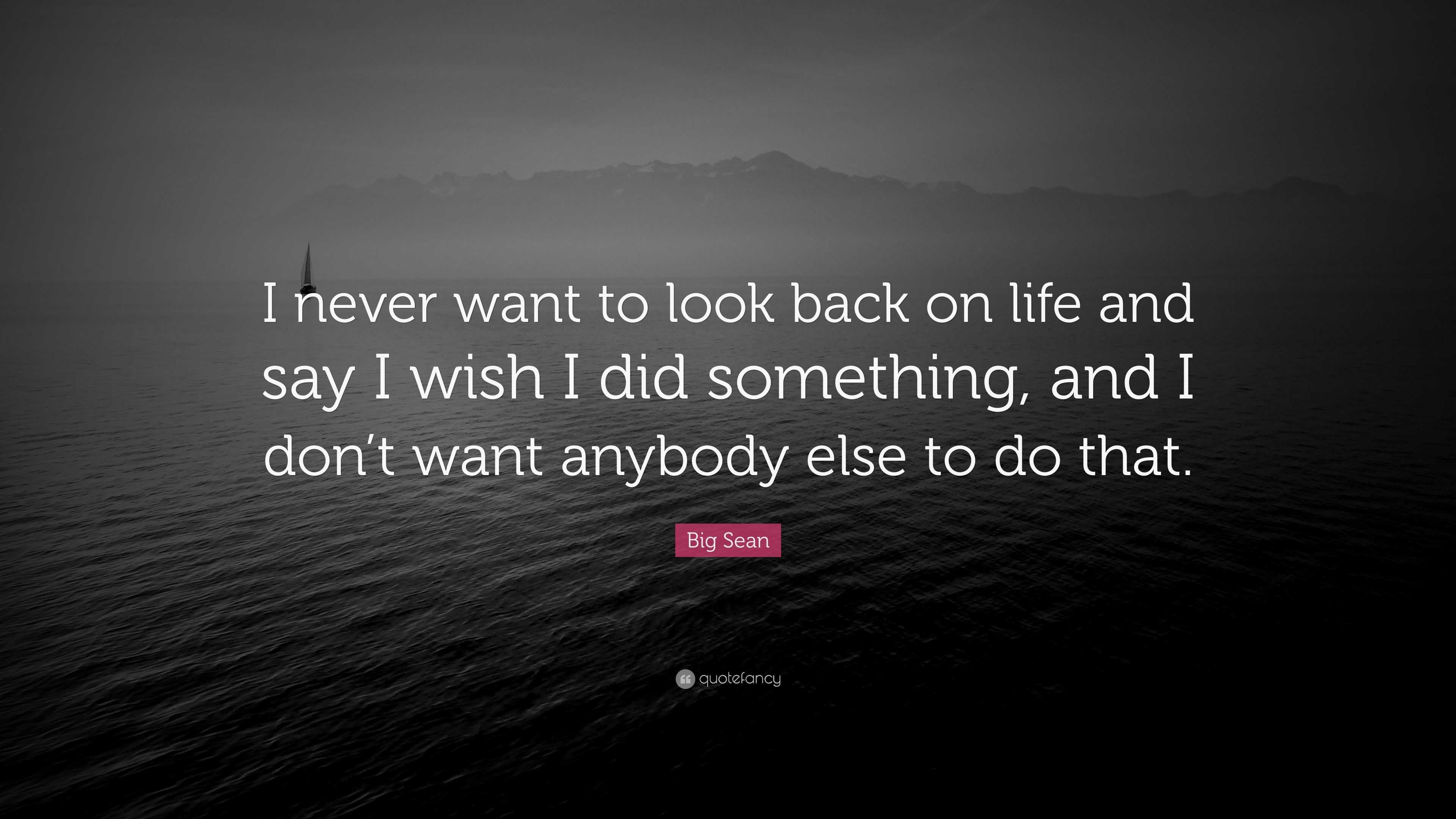 Big Sean Quote “I never want to look back on life and say I