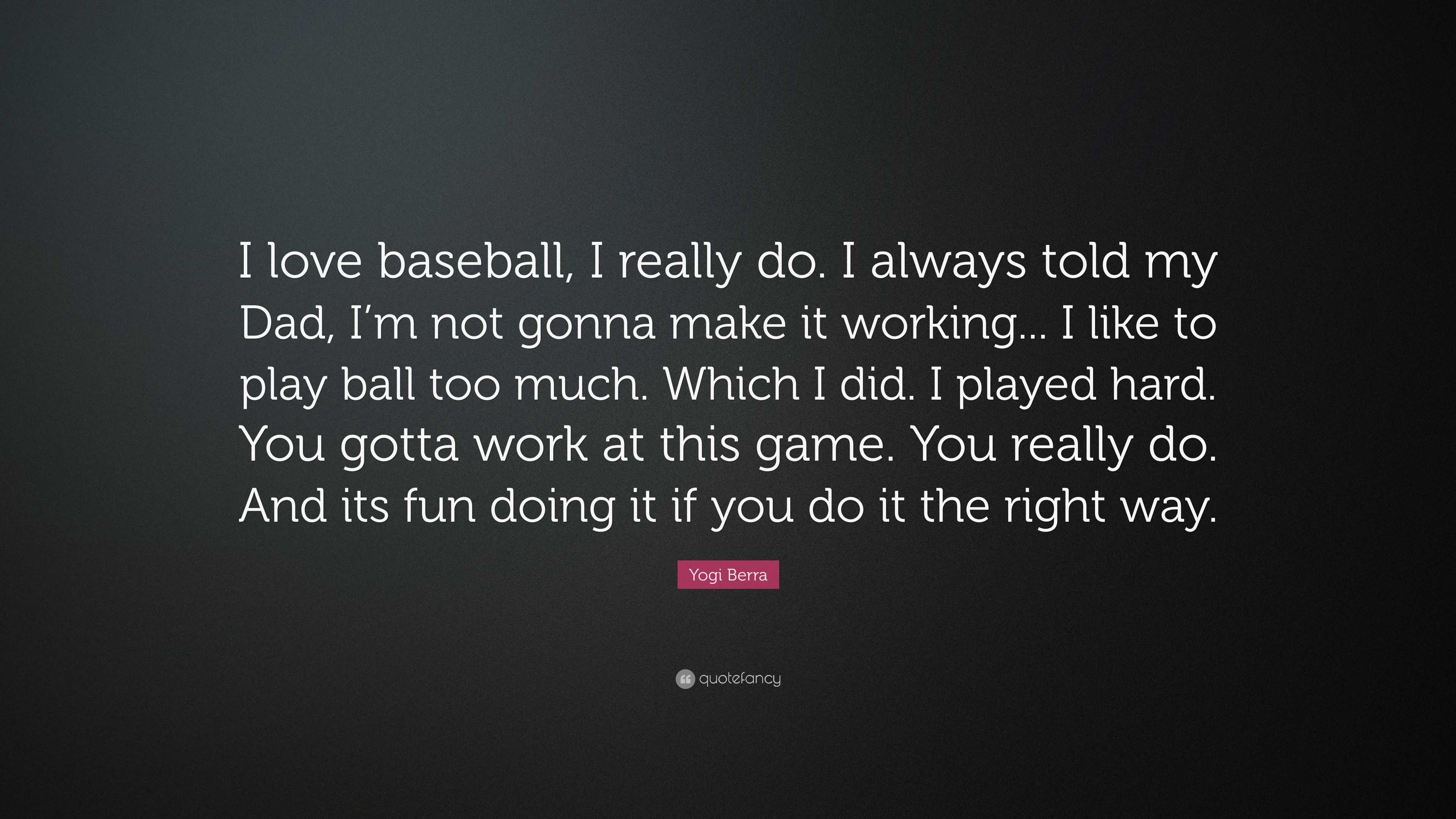 Yogi Berra Quote: “I love baseball, I really do. I always told my