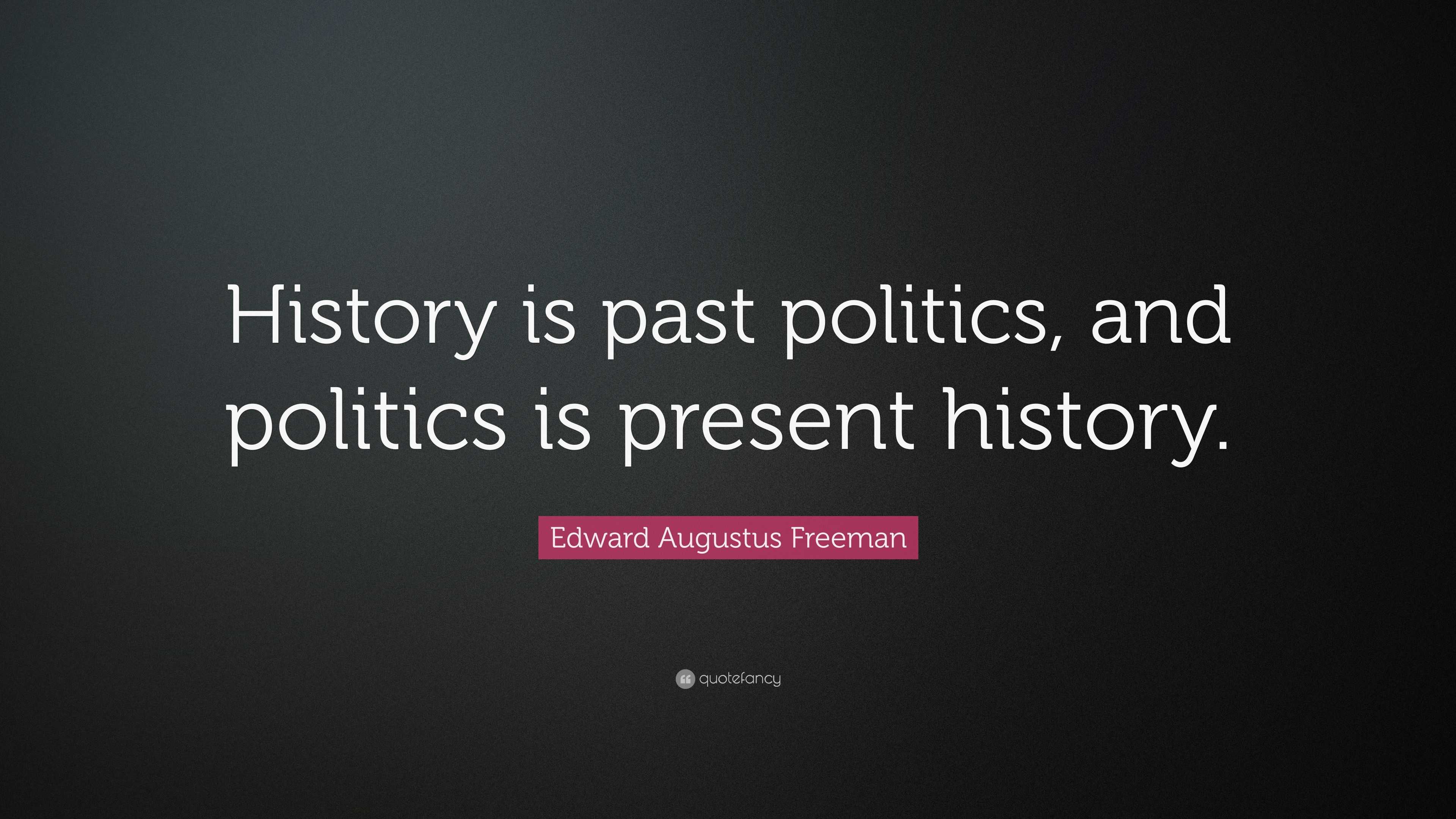 Edward Augustus Freeman Quote “History is past politics, and politics is present history.”