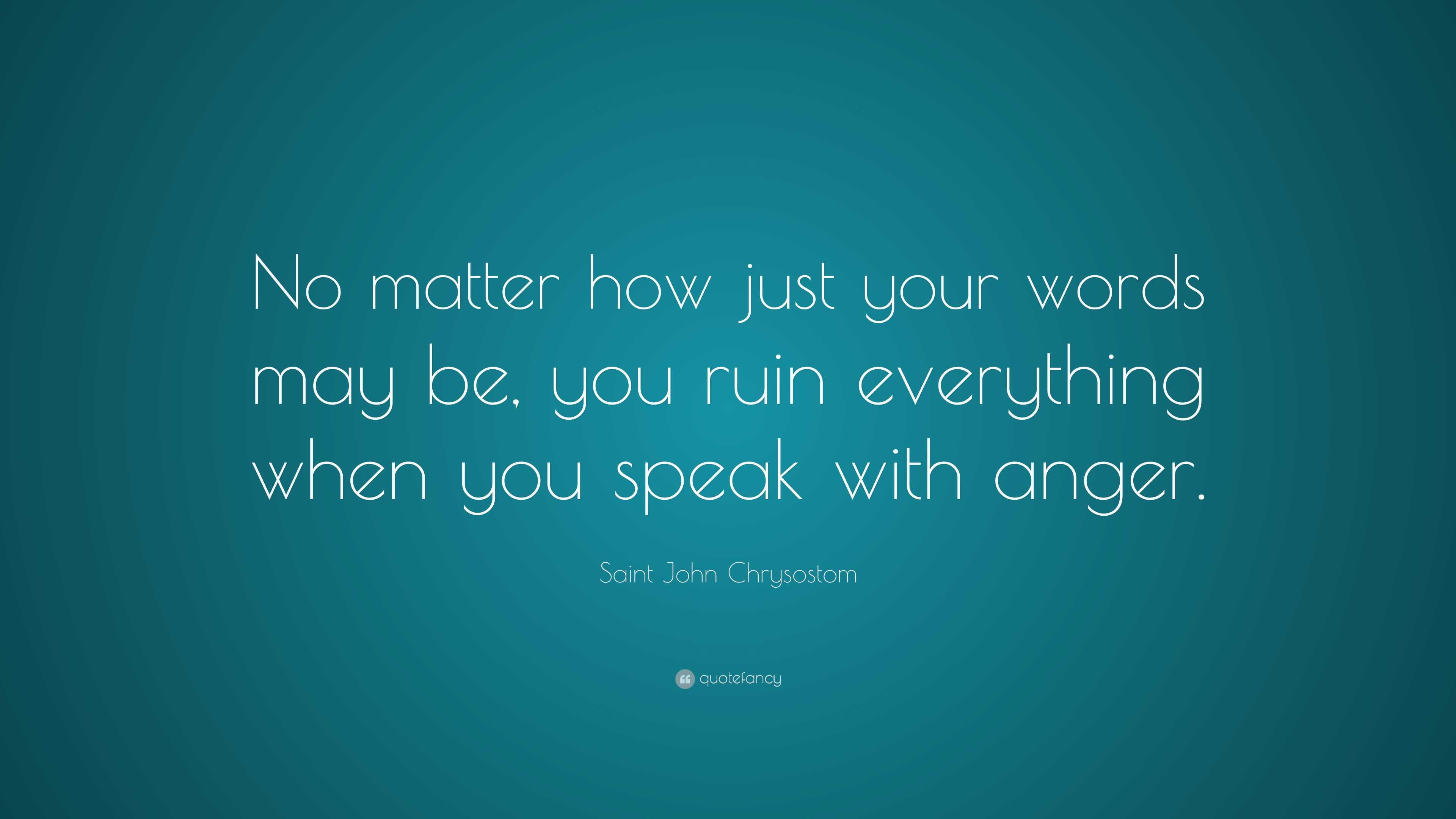 Saint John Chrysostom Quote “No matter how just your words may be, you