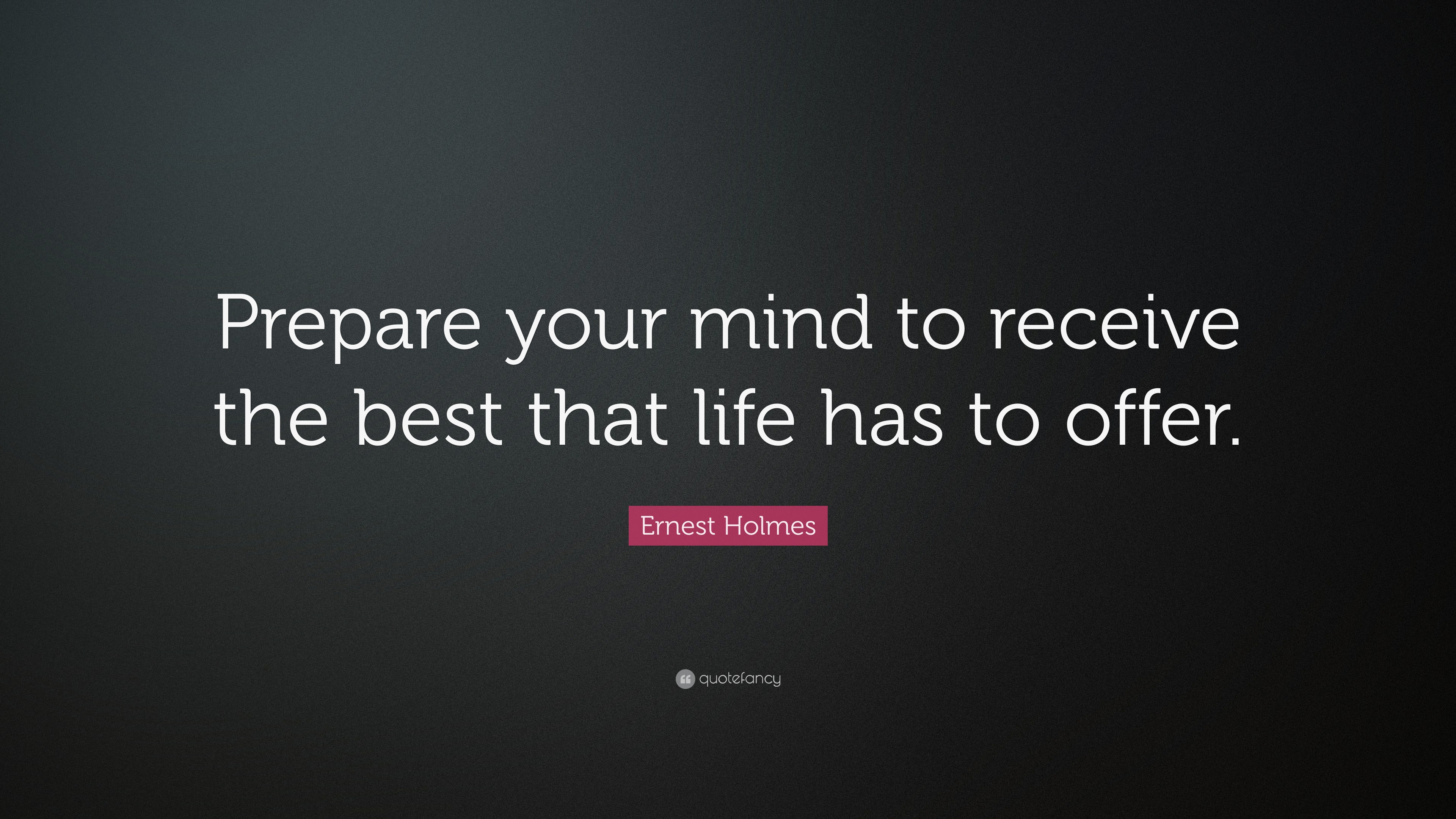 “Prepare your mind to recieve the best that life has to offer.” — Ernest Holmes