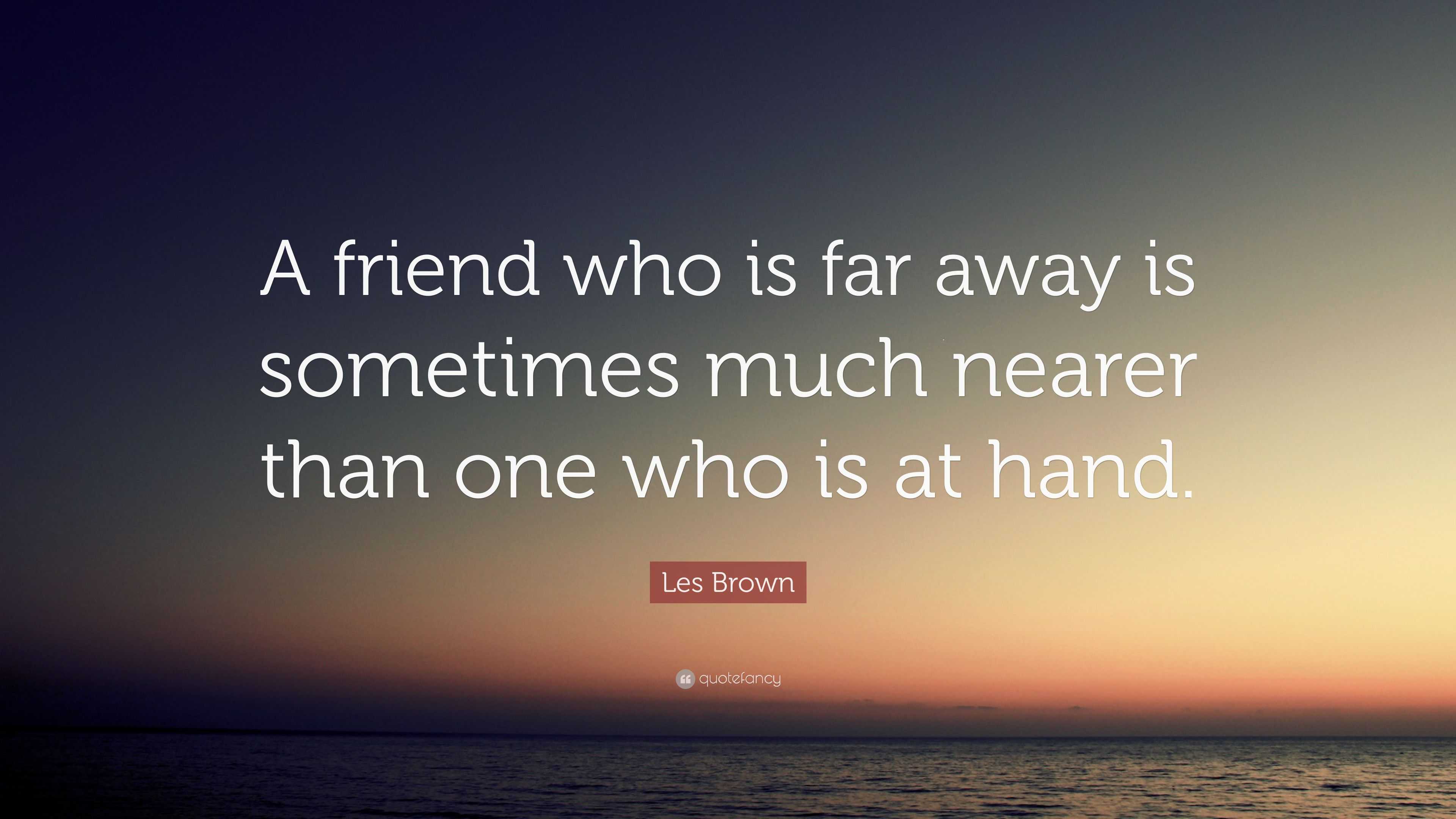 Les Brown Quote: “A friend who is far away is sometimes much nearer ...