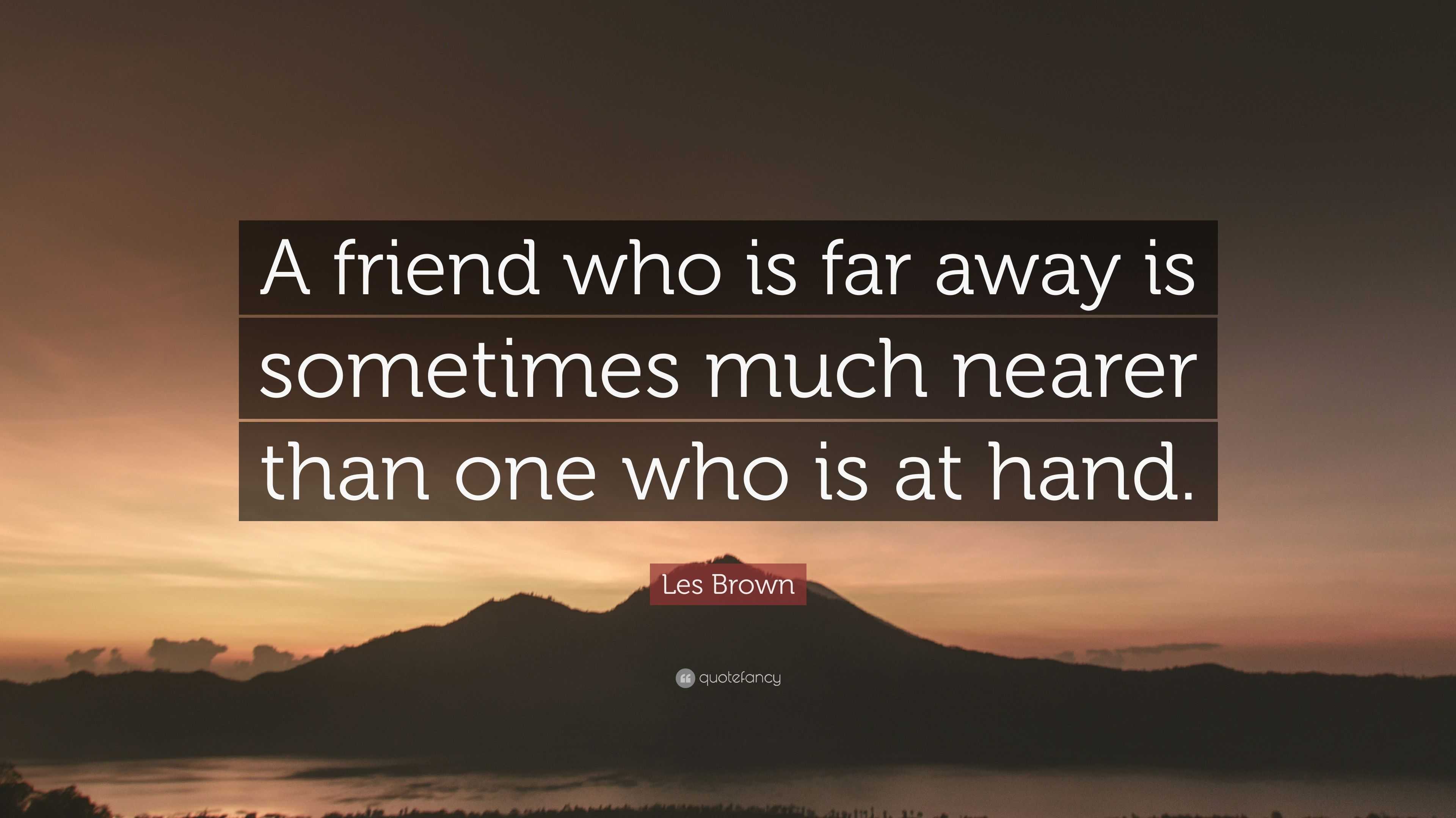 Les Brown Quote: “A friend who is far away is sometimes much nearer ...