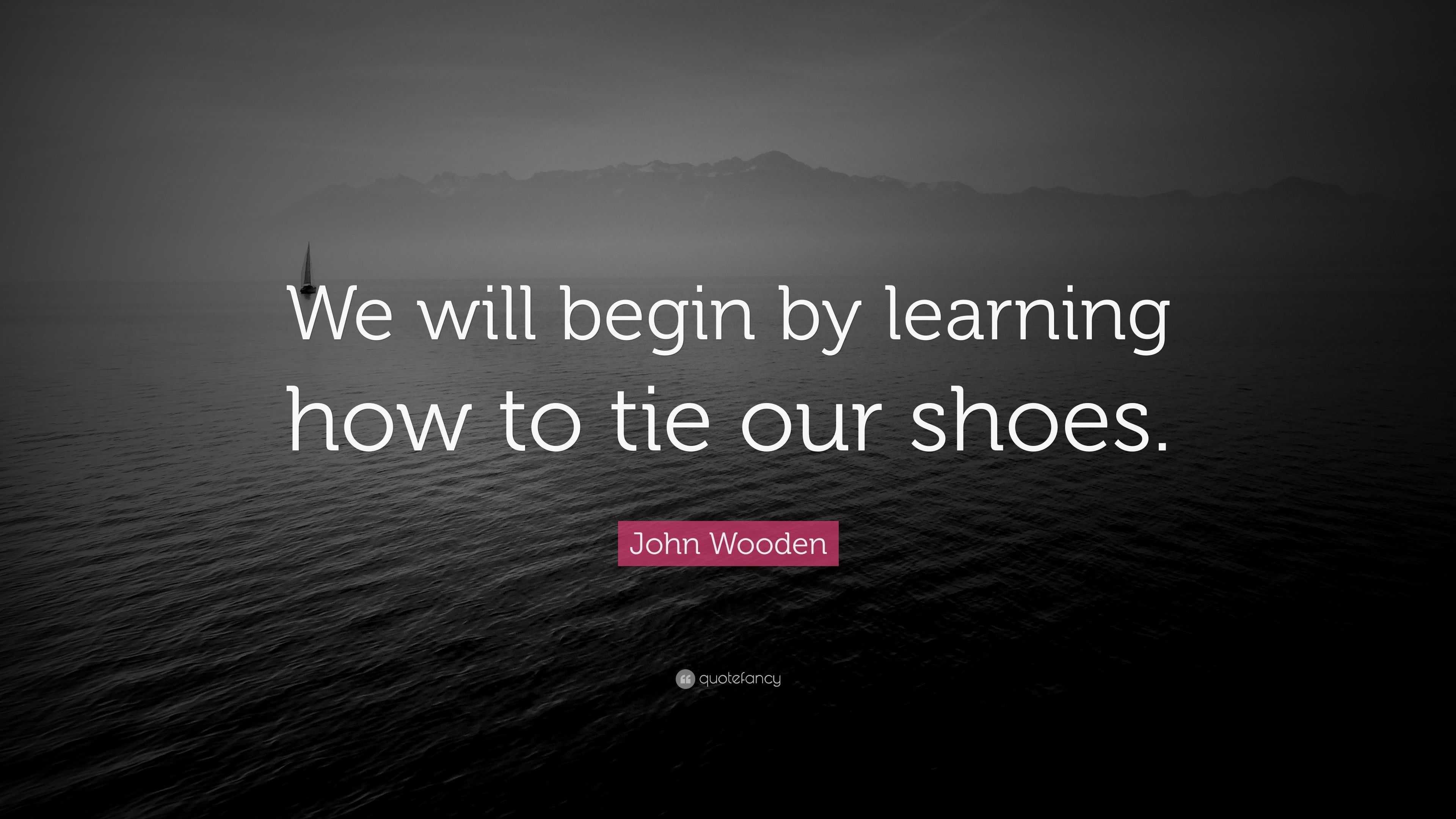 John Wooden Quote “We will begin by learning how to tie our shoes.”