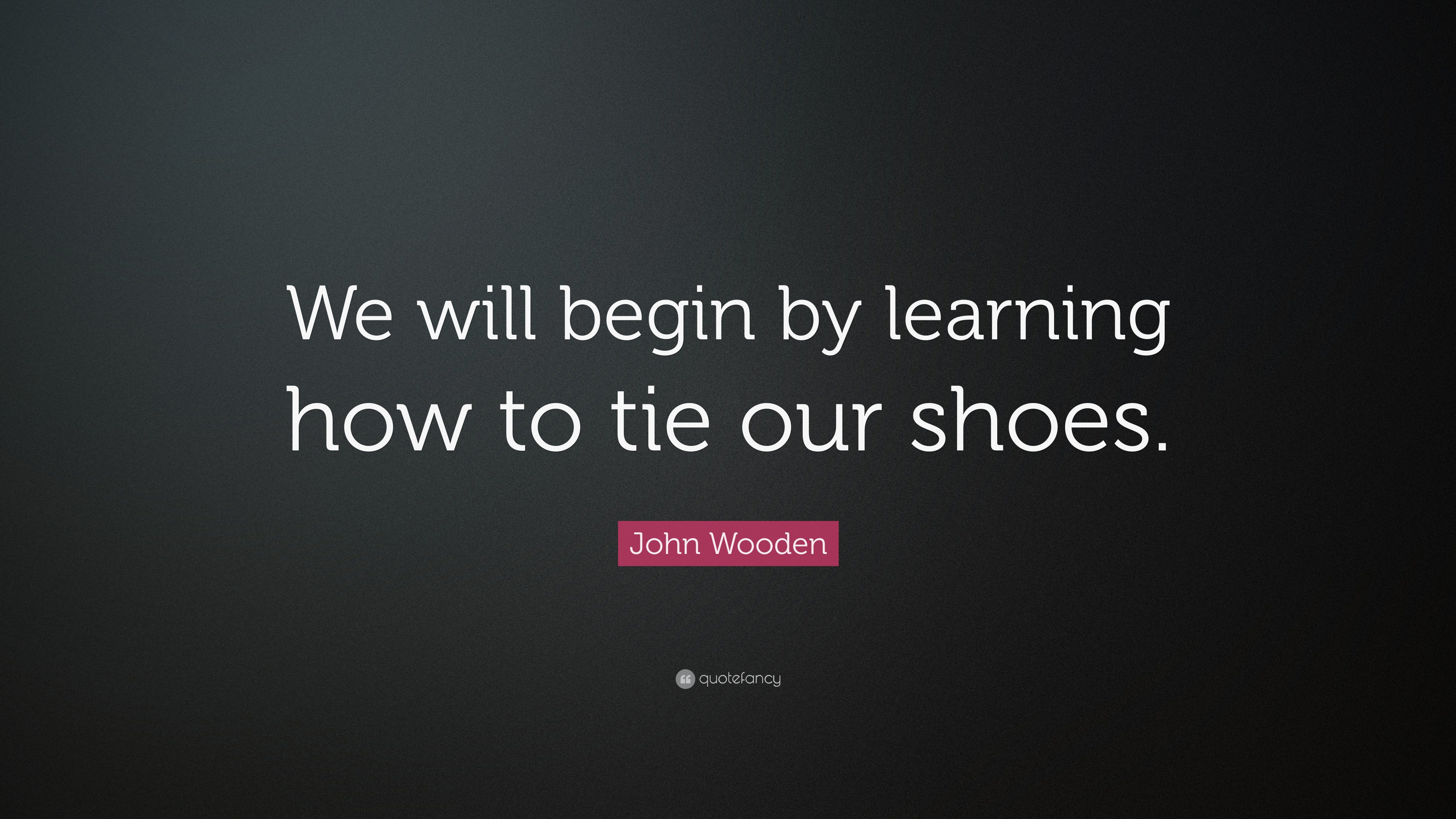 John Wooden Quote “We will begin by learning how to tie our shoes.”