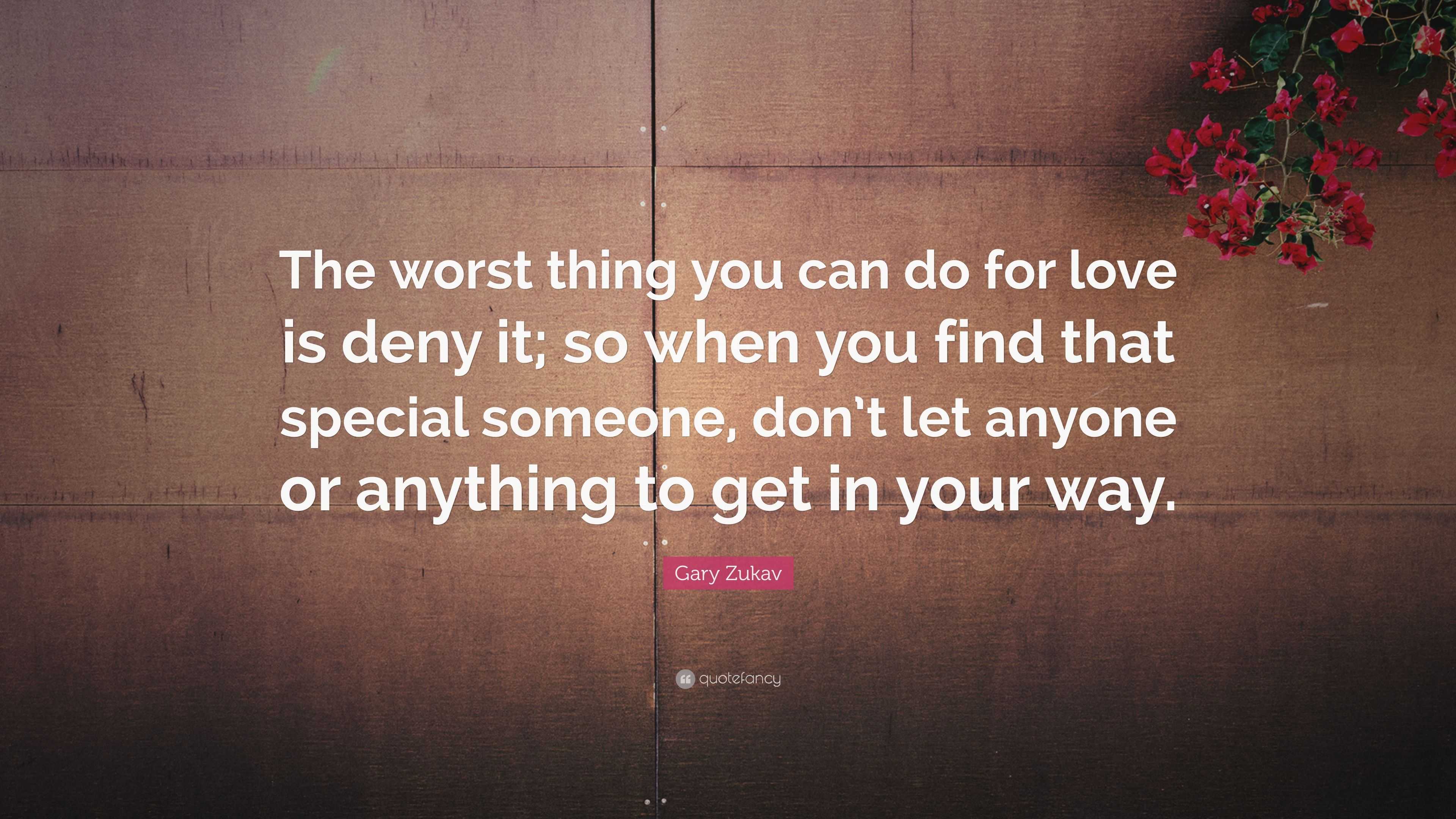 Gary Zukav Quote “the Worst Thing You Can Do For Love Is Deny It So When You Find That Special 