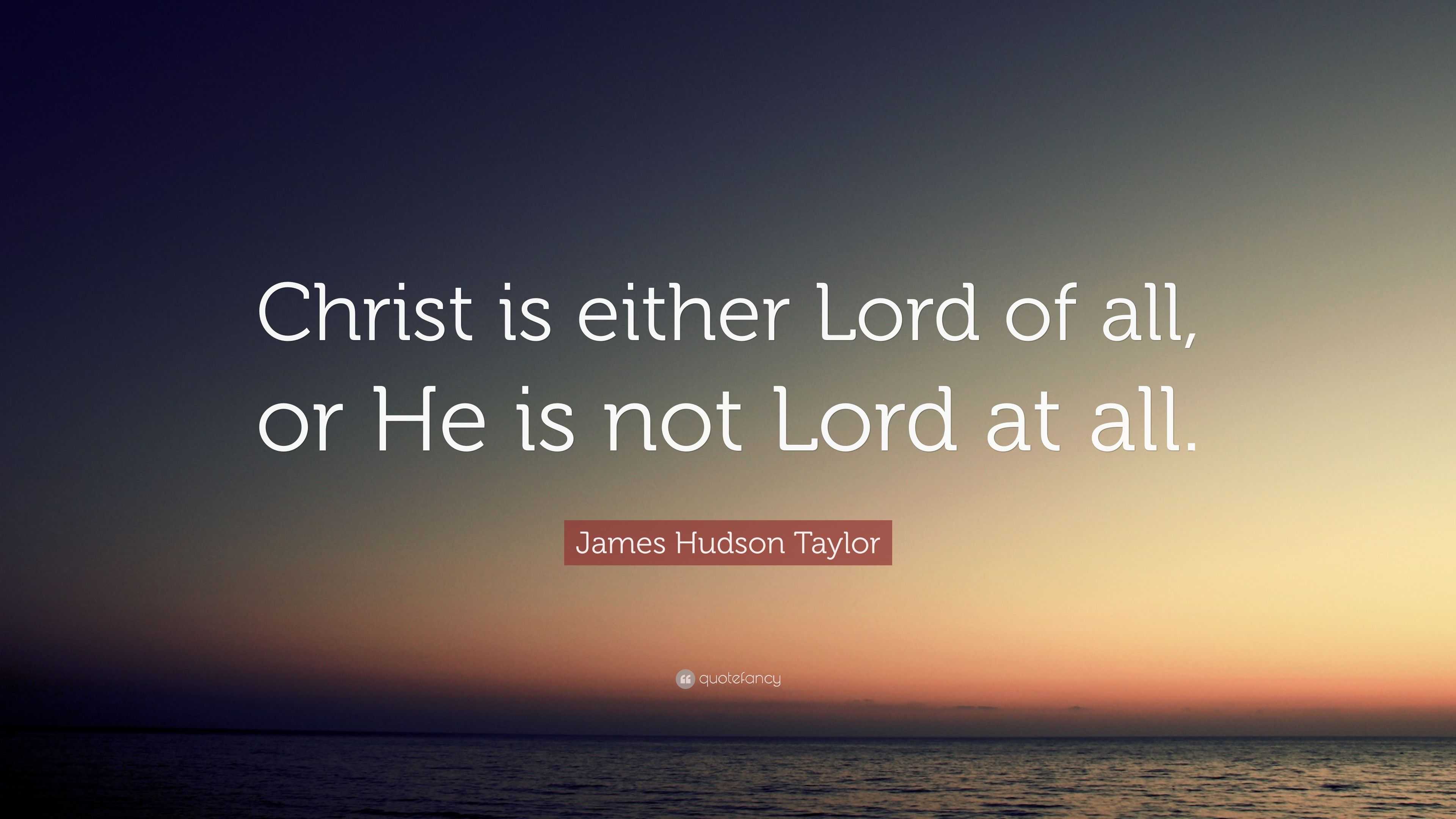 James Hudson Taylor Quote: “Christ is either Lord of all, or He is not
