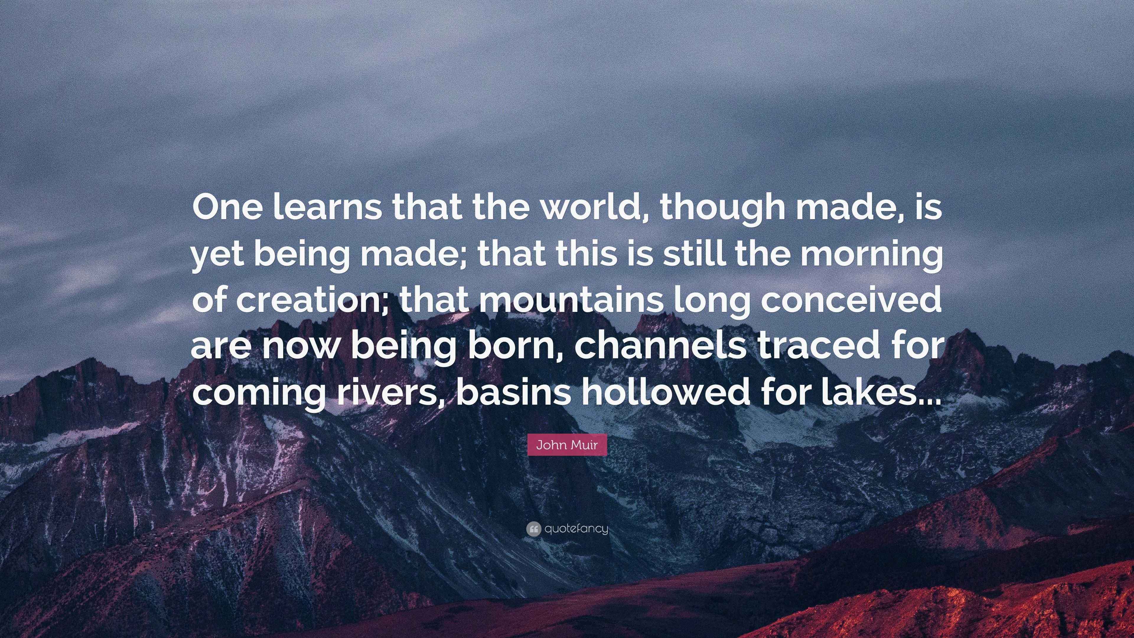John Muir Quote: “One learns that the world, though made, is yet being