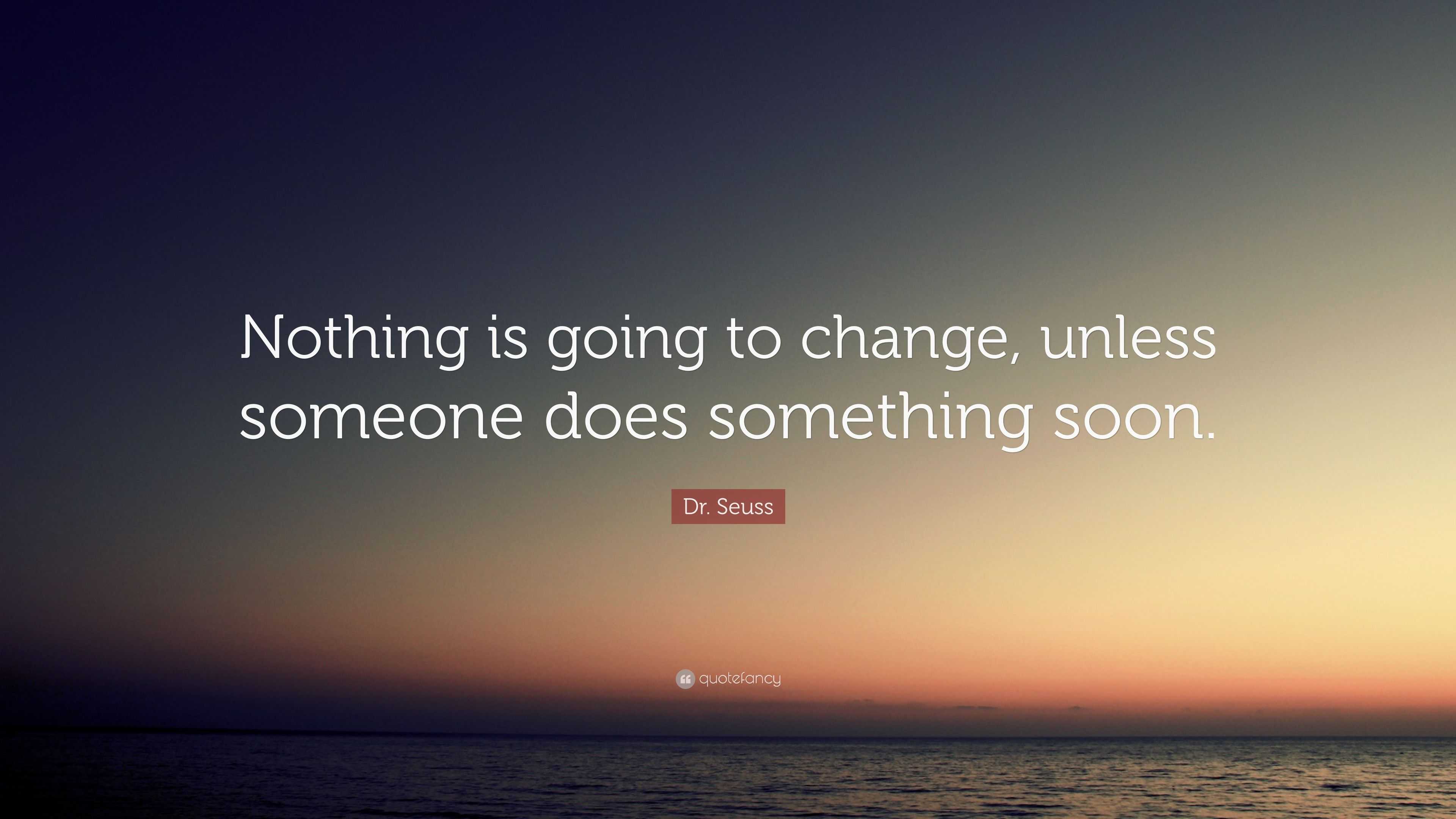 Dr. Seuss Quote: “Nothing is going to change, unless someone does ...