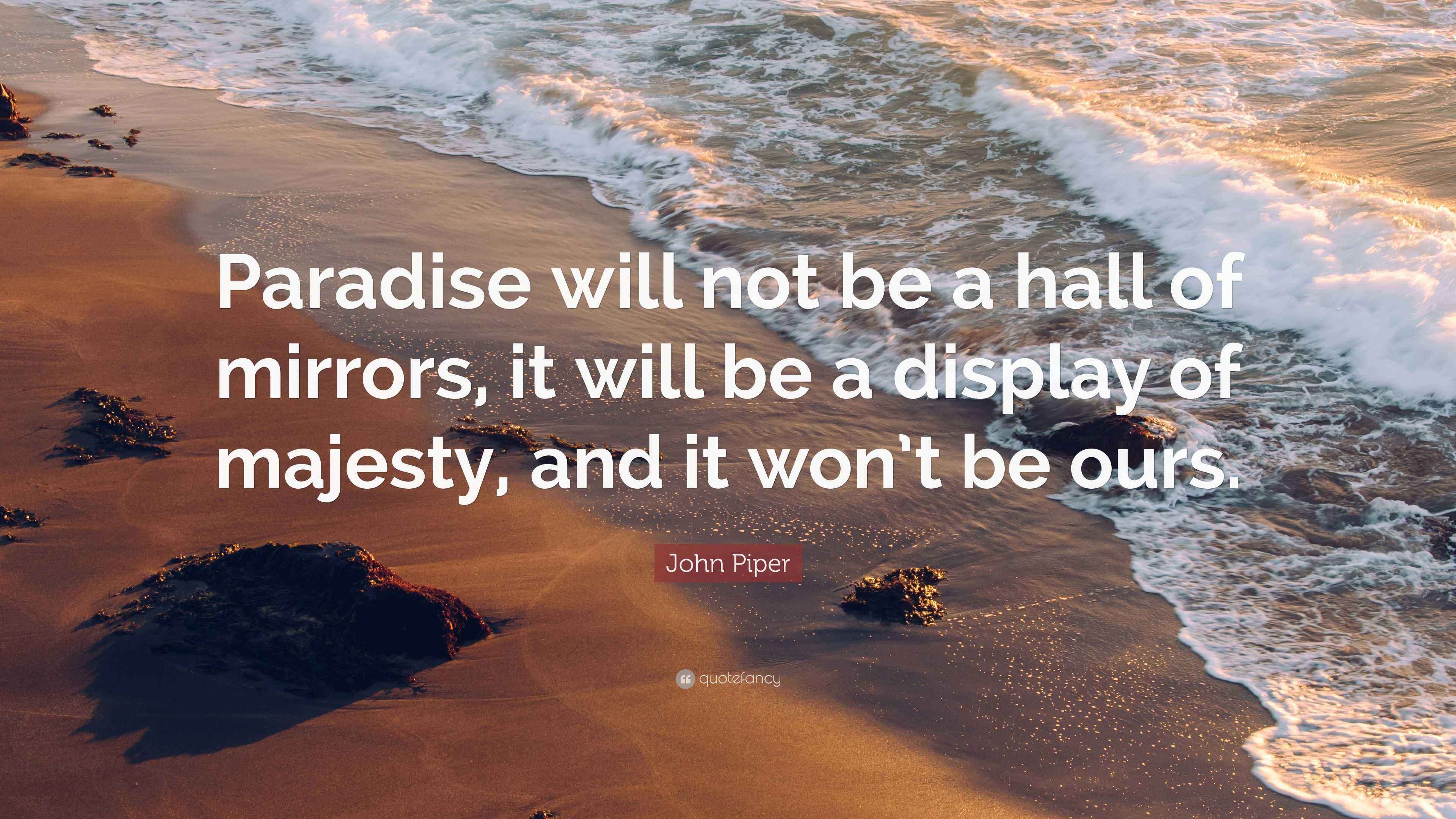 John Piper Quote “Paradise will not be a hall of mirrors, it will be a display of majesty, and