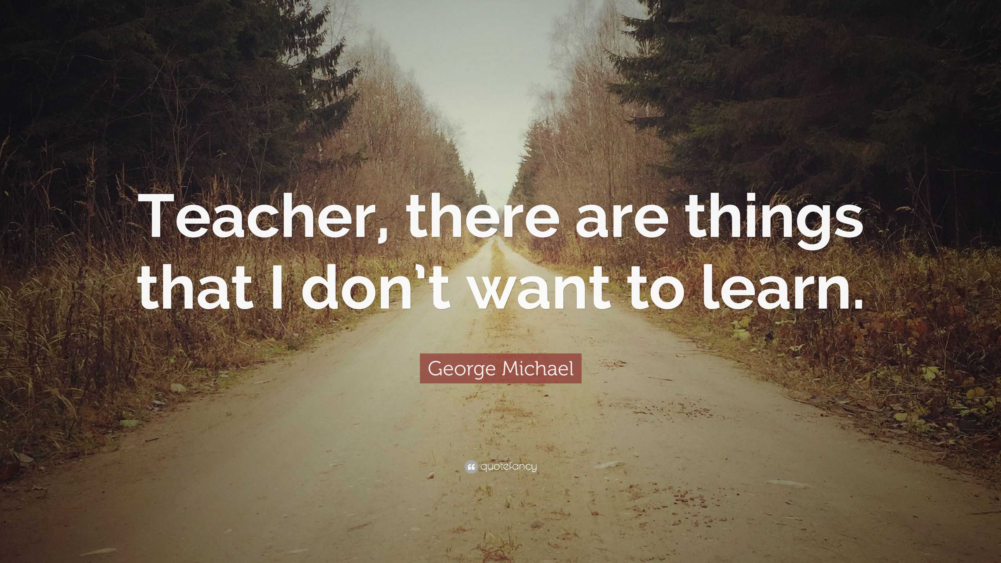 George Michael Quote: “Teacher, there are things that I don’t want to ...