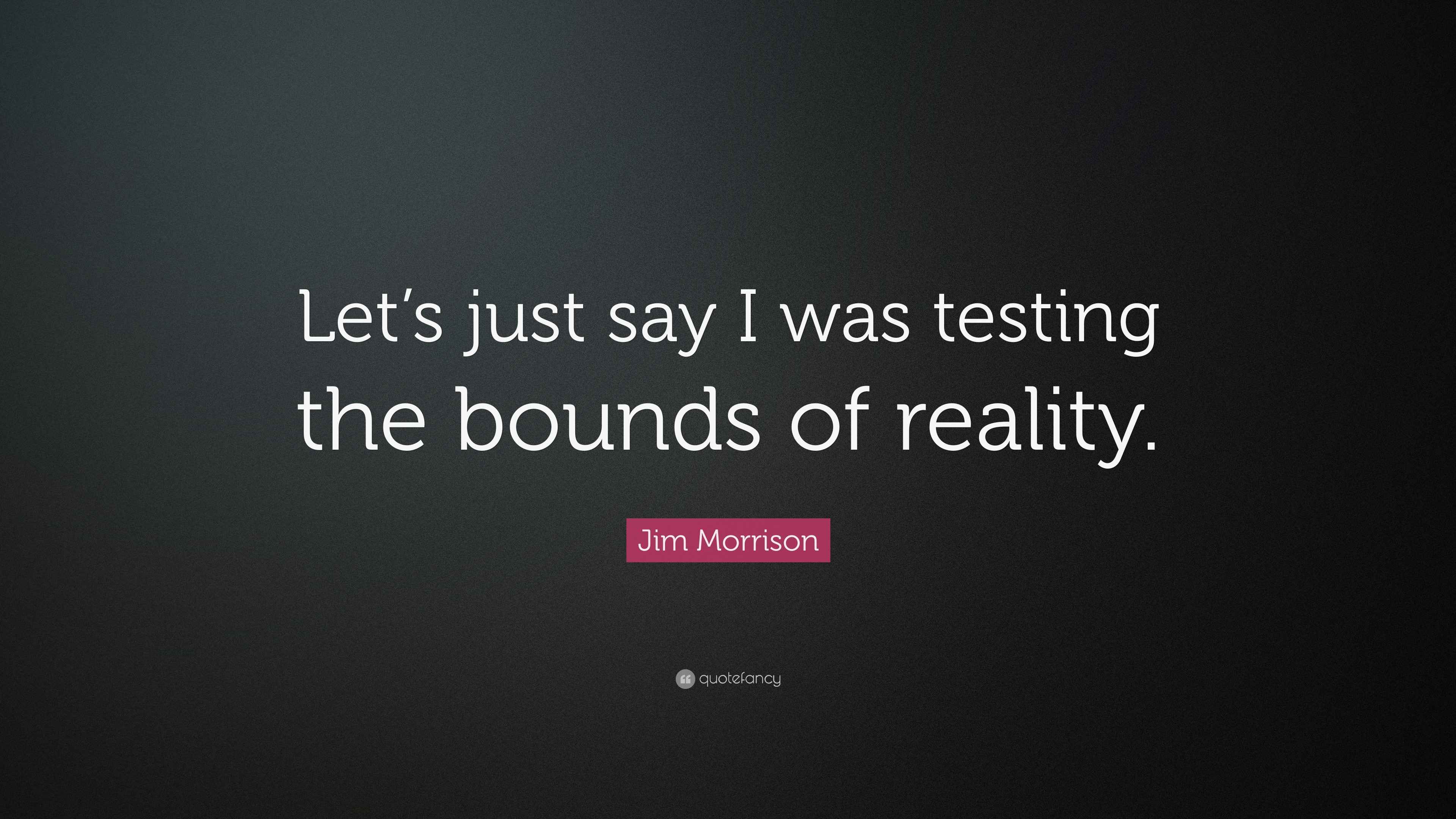 Jim Morrison Quote “Lets just say I was testing the bounds of reality.”