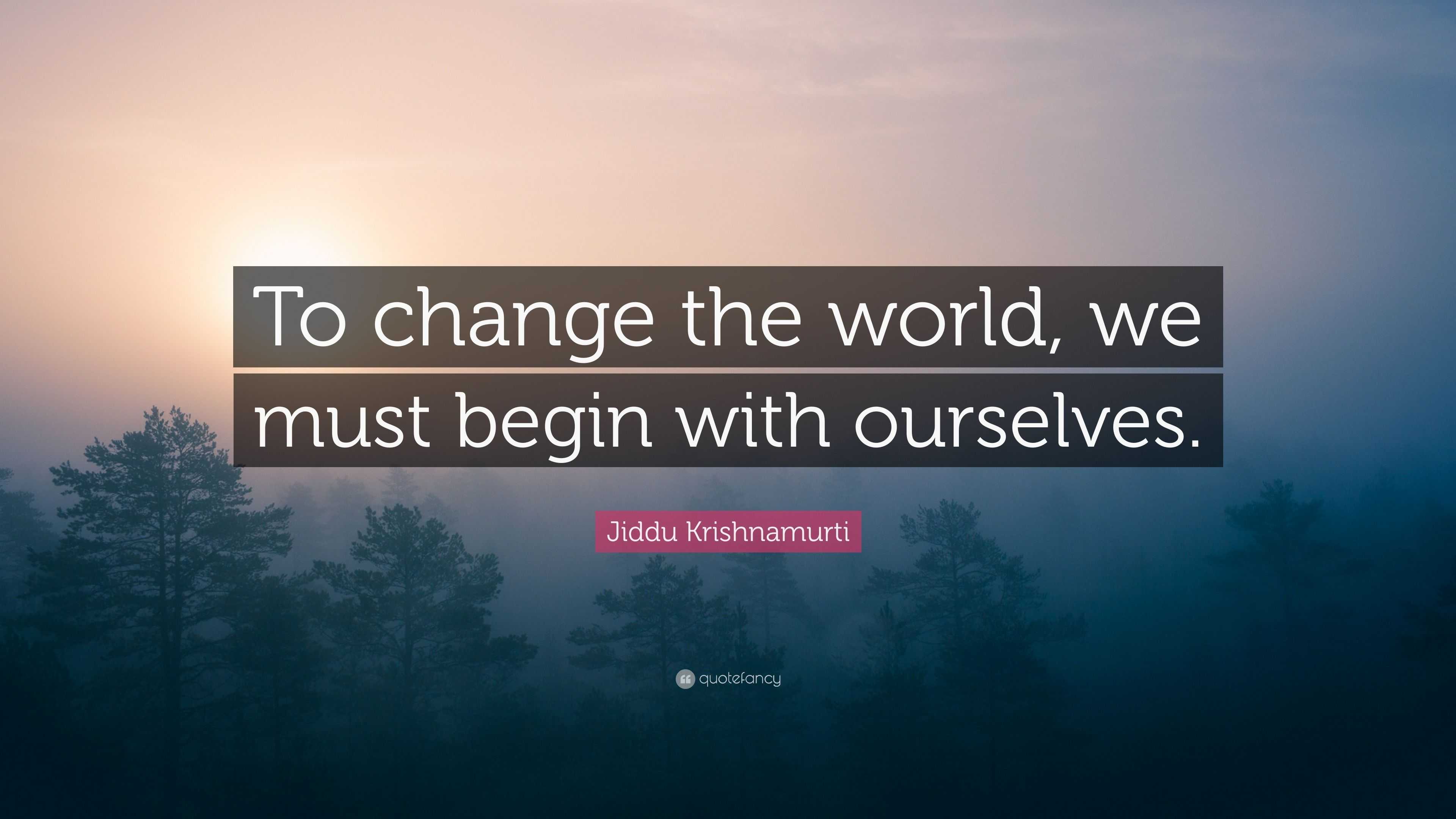 Jiddu Krishnamurti Quote: “To change the world, we must begin with ...