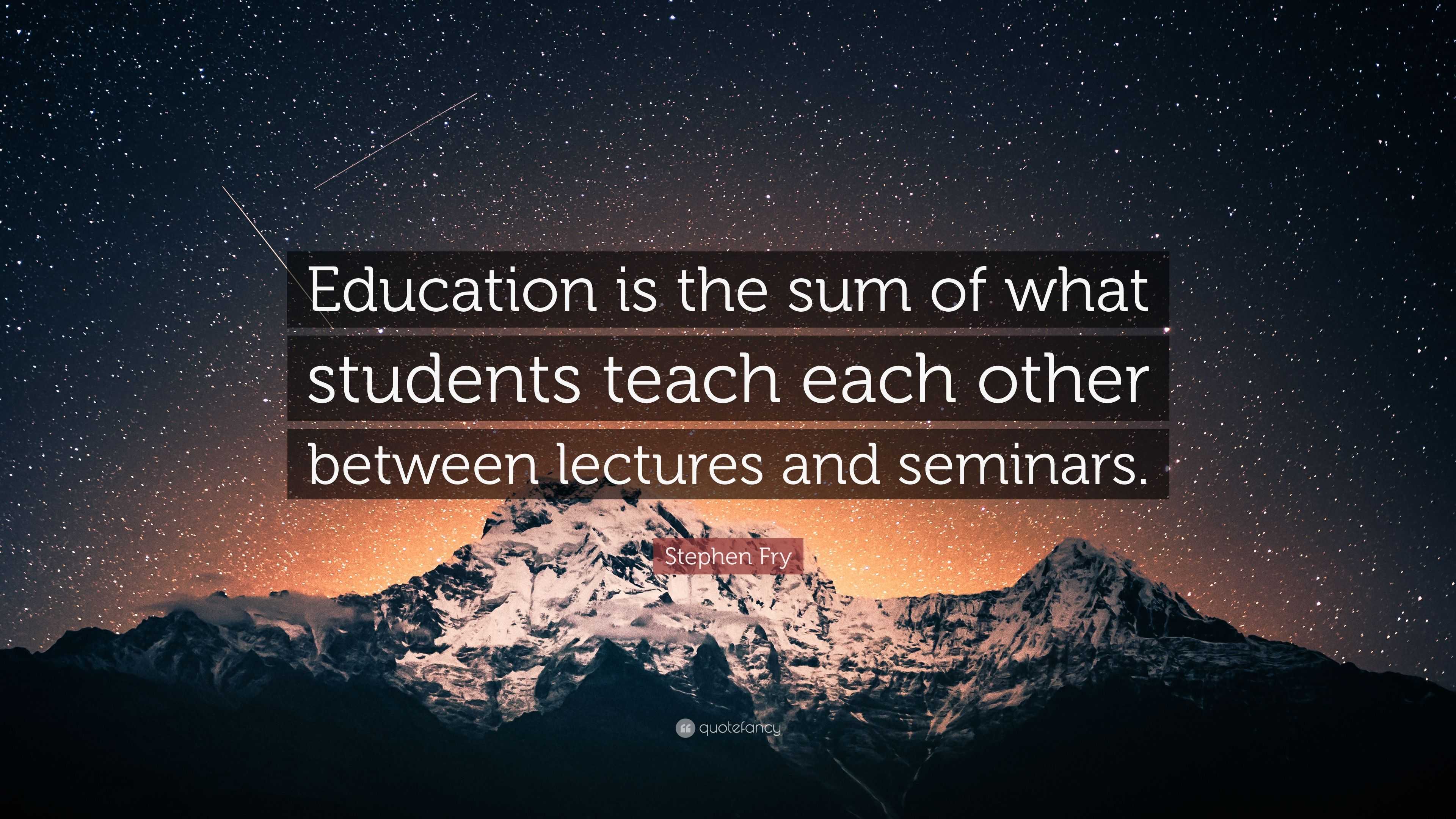 Stephen Fry Quote: “Education is the sum of what students teach each ...