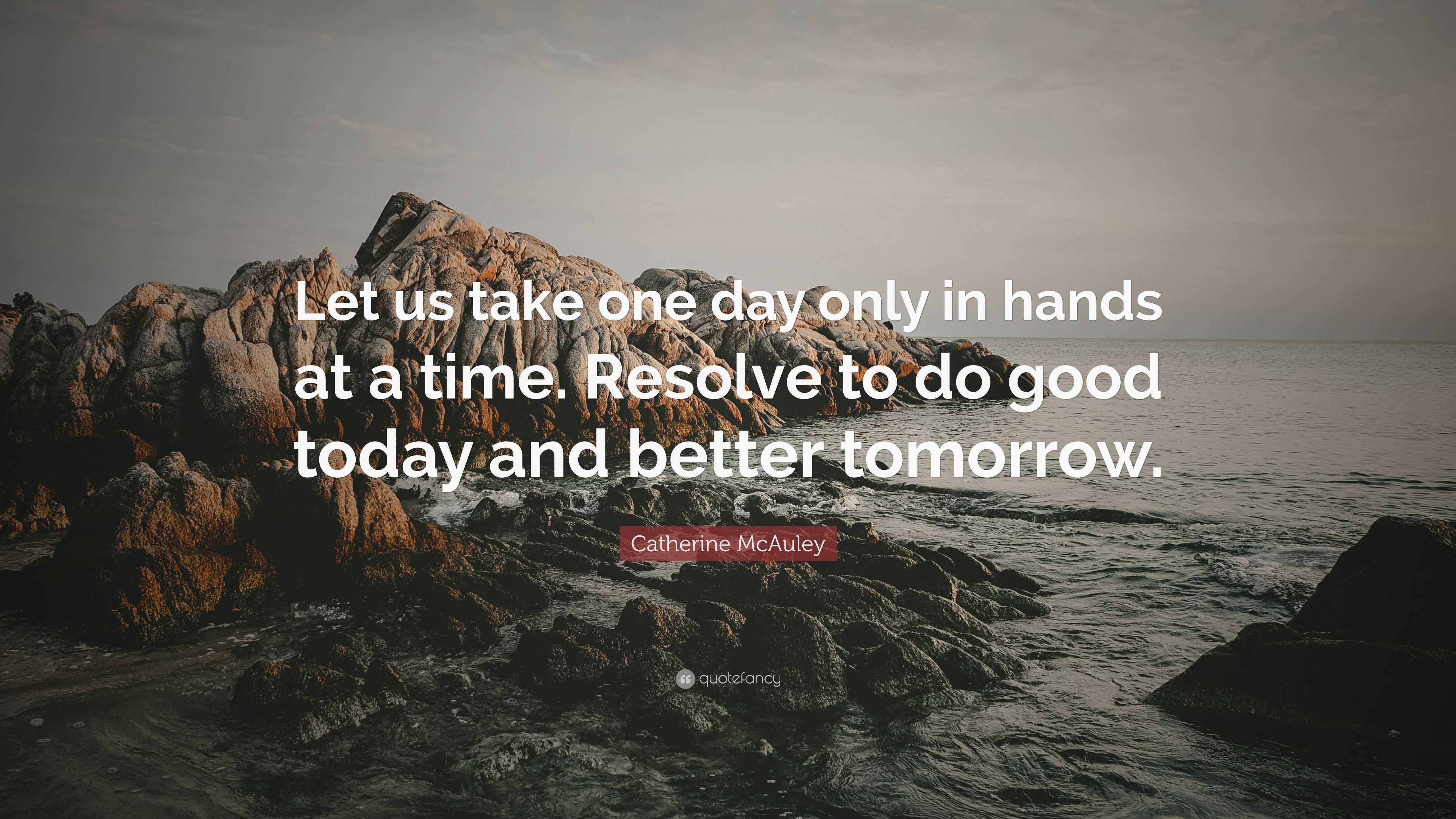 Catherine McAuley Quote: "Let us take one day only in hands at a time. Resolve to do good today ...