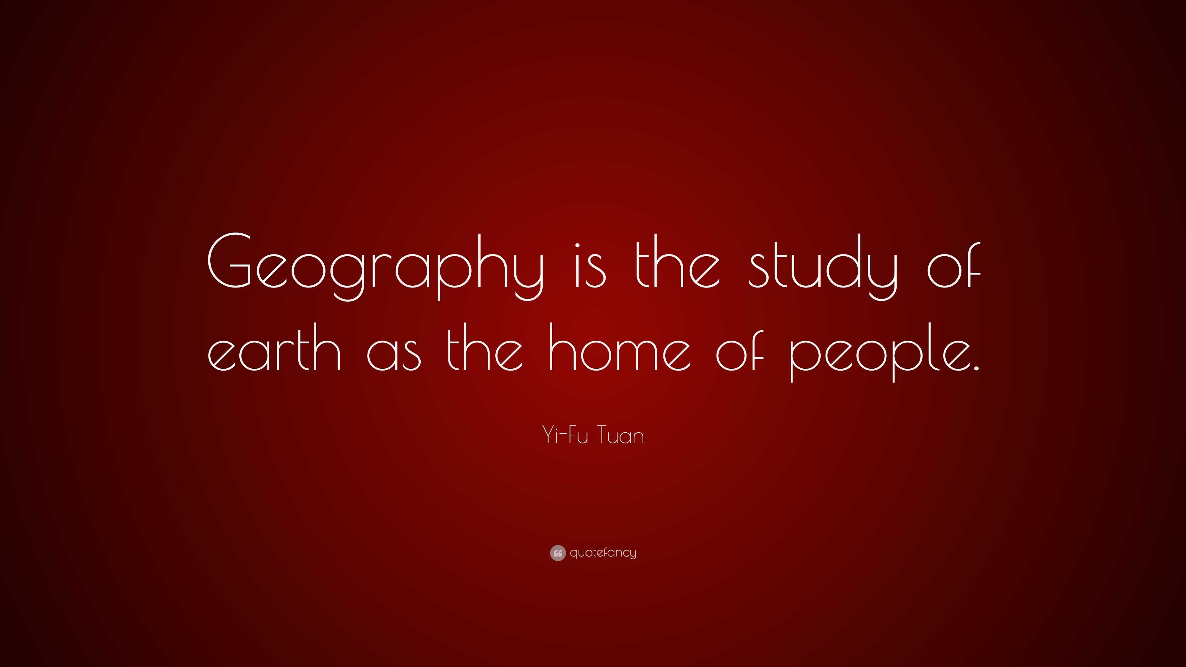 Yi-Fu Tuan Quote: “Geography is the study of earth as the home of people.”