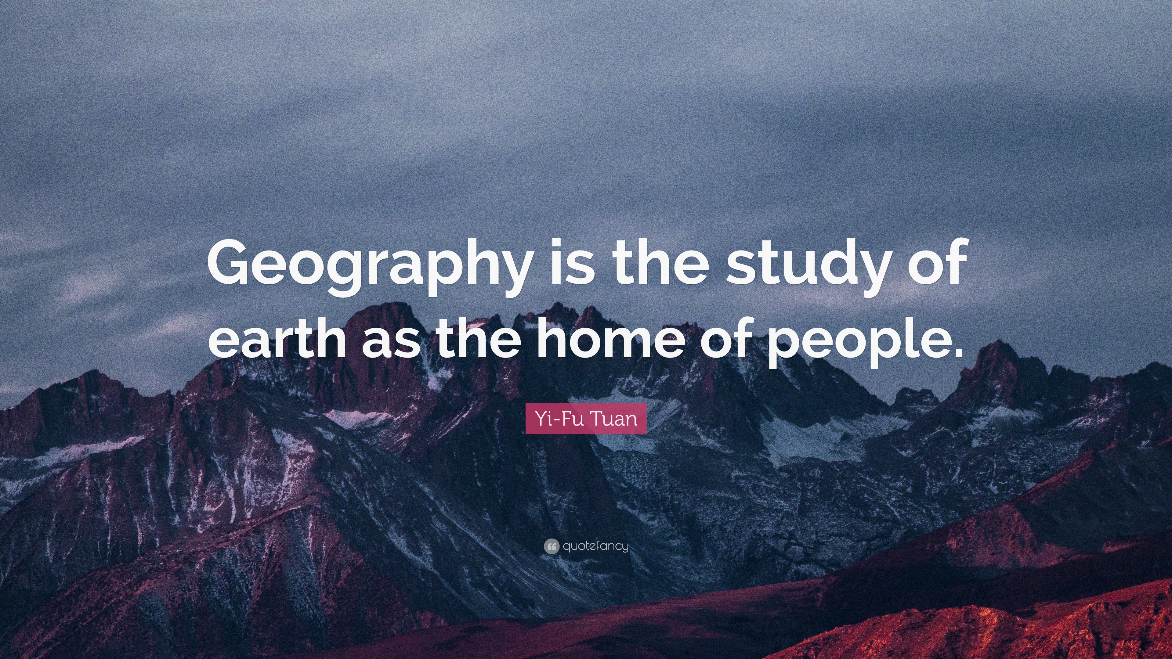 Yi-Fu Tuan Quote: “Geography is the study of earth as the home of people.”