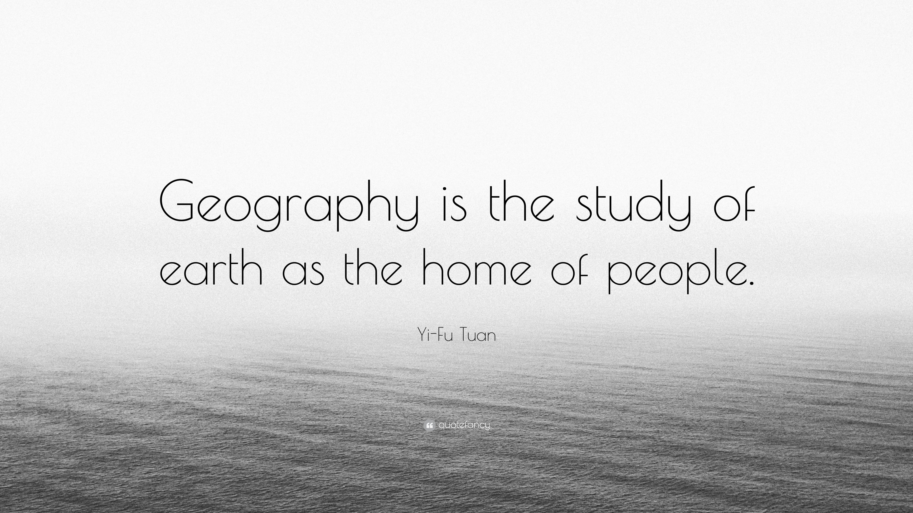 Yi-Fu Tuan Quote: “Geography is the study of earth as the home of people.”