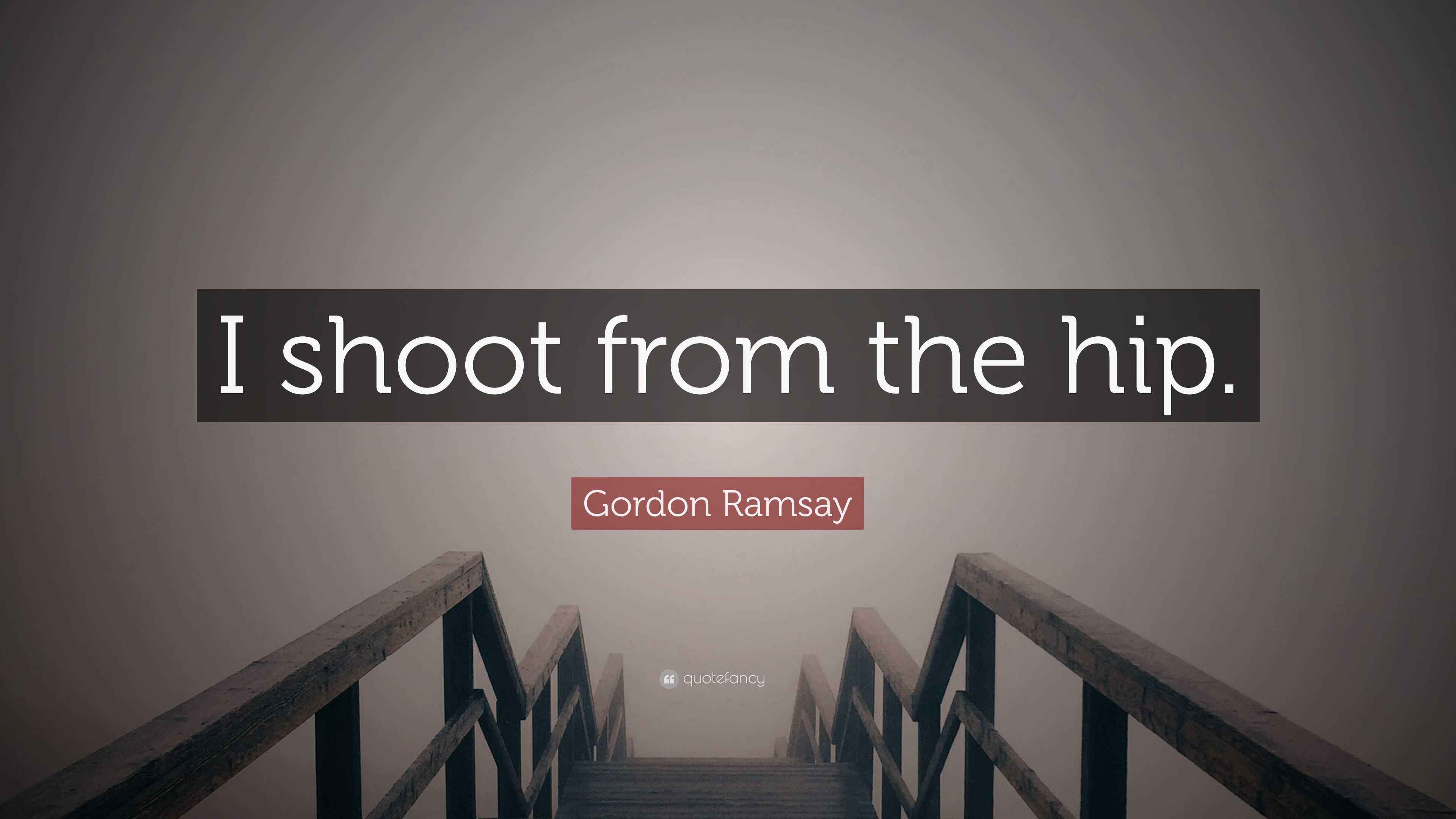Gordon Ramsay Quote “I shoot from the hip.”