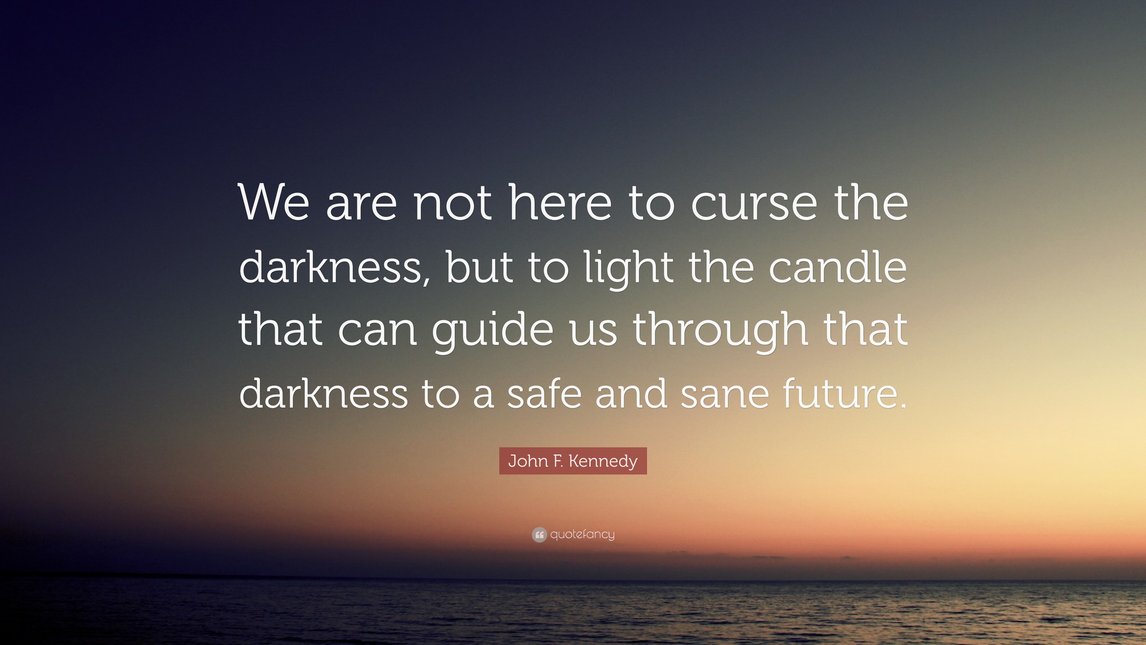 John F. Kennedy Quote: “We are not here to curse the darkness, but to ...