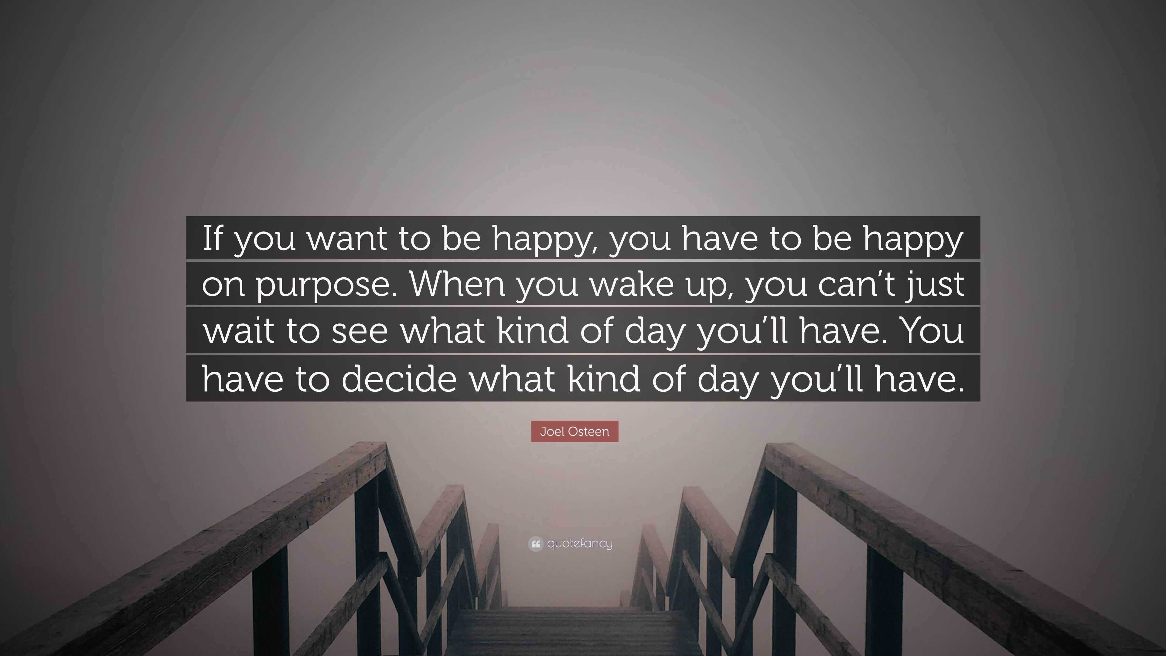 Joel Osteen Quote If You Want To Be Happy You Have To Be Happy On Purpose When You Wake Up You Can T Just Wait To See What Kind Of Day