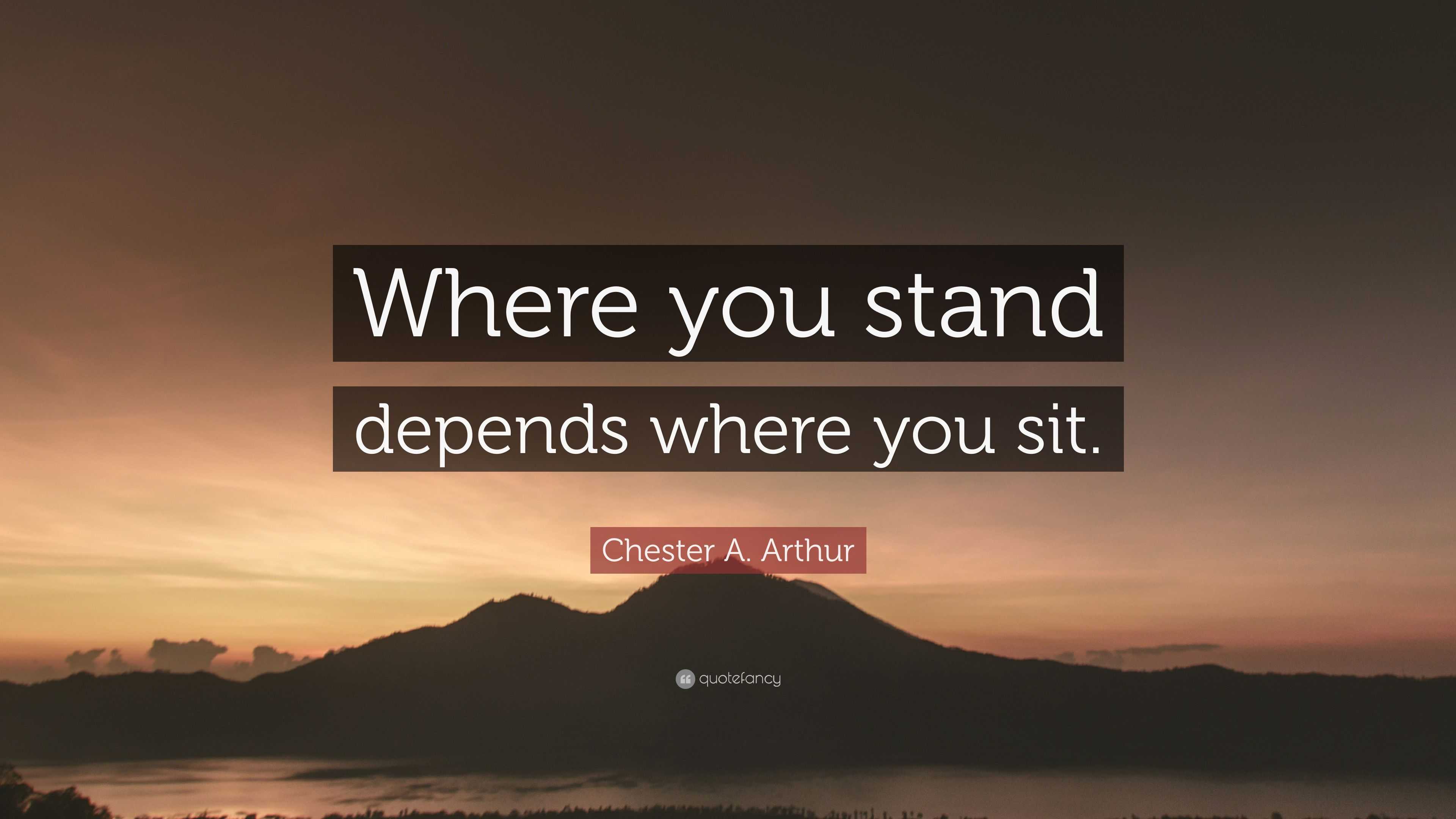 Chester A. Arthur Quote: “Where you stand depends where you sit.” (9