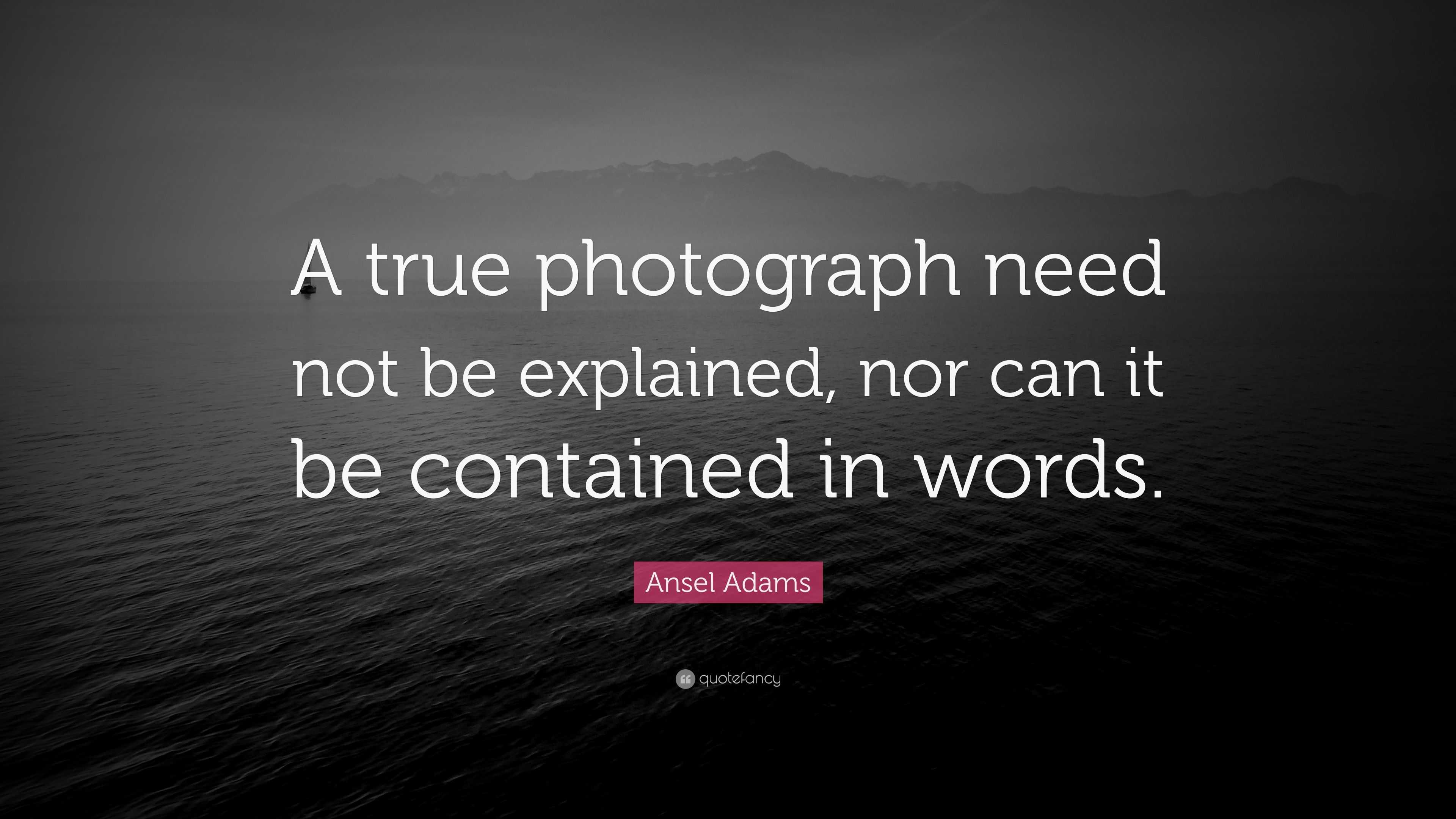 Ansel Adams Quote: “A true photograph need not be explained, nor can it ...