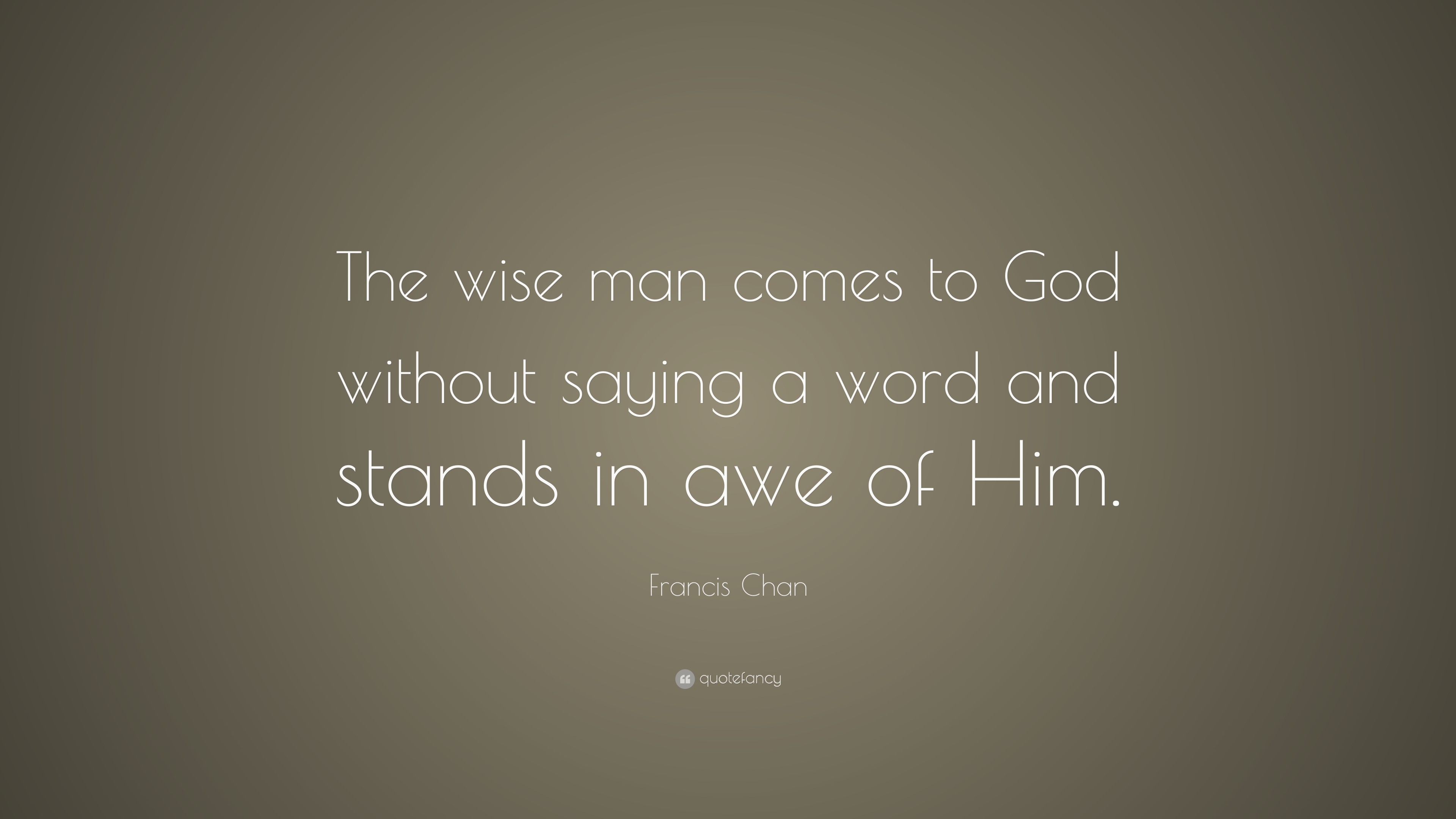 Francis Chan Quote: “The wise man comes to God without saying a word ...