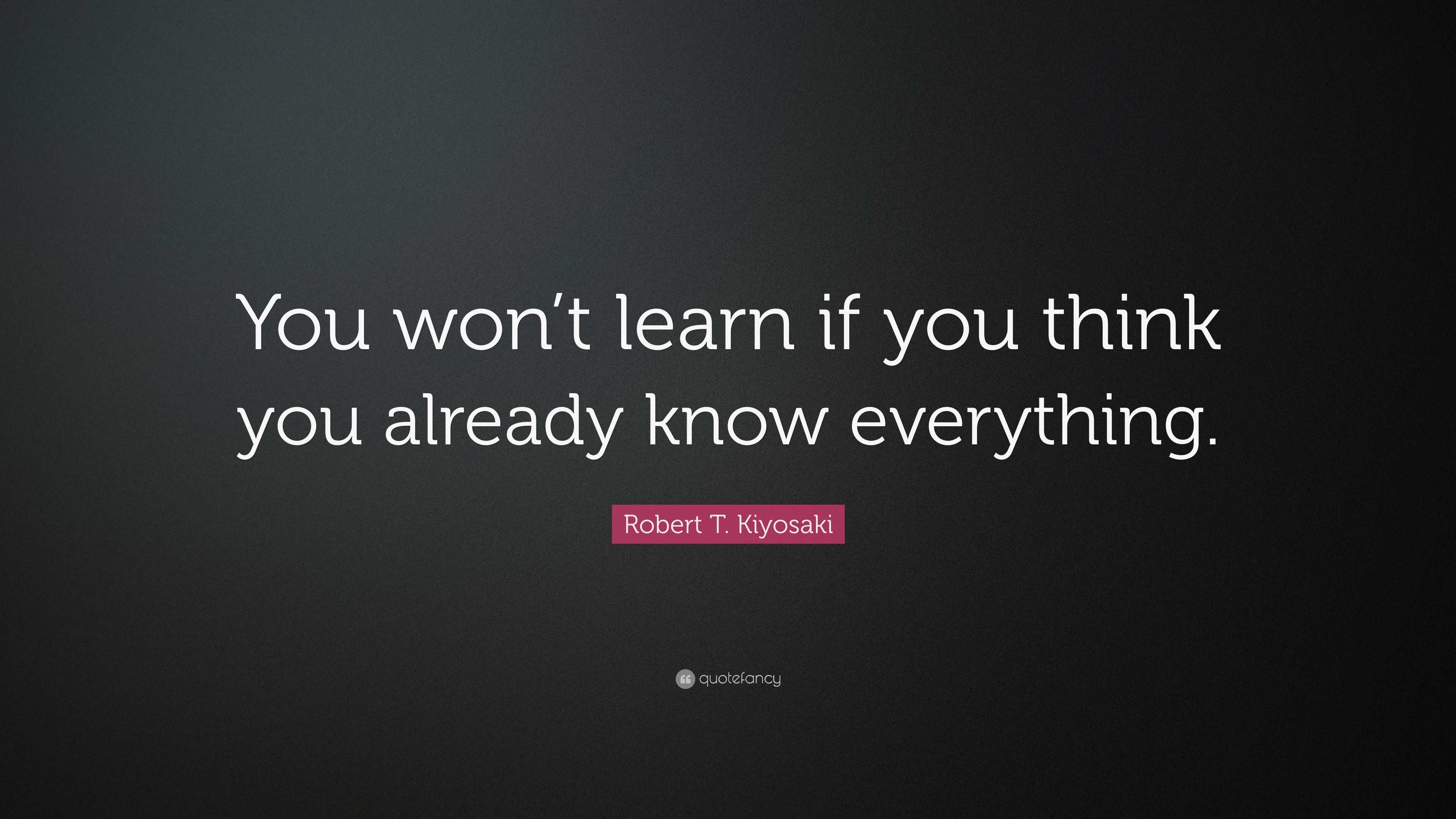 Robert T. Kiyosaki Quote: “You won’t learn if you think you already ...