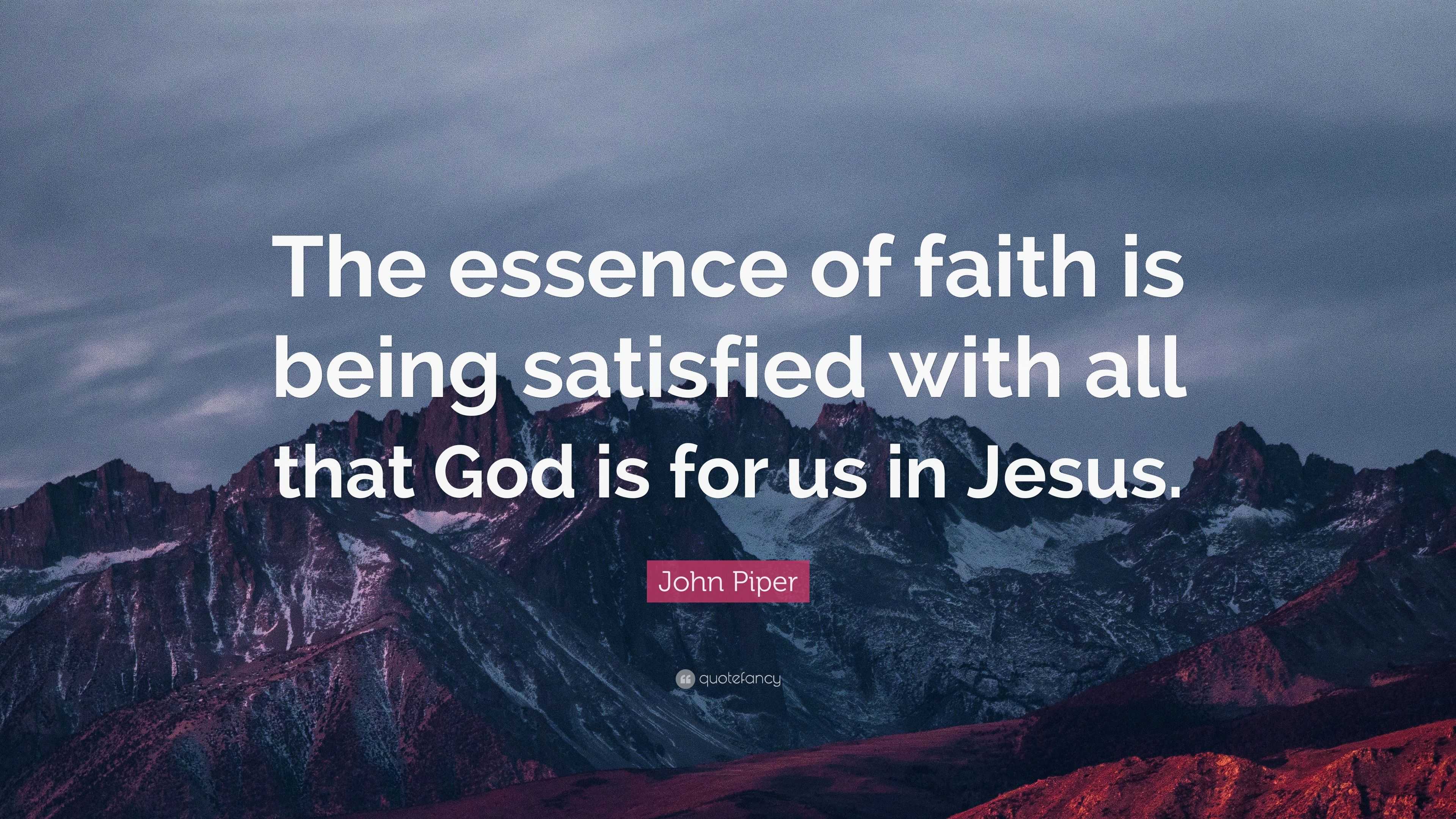 John Piper Quote: “The essence of faith is being satisfied with all ...