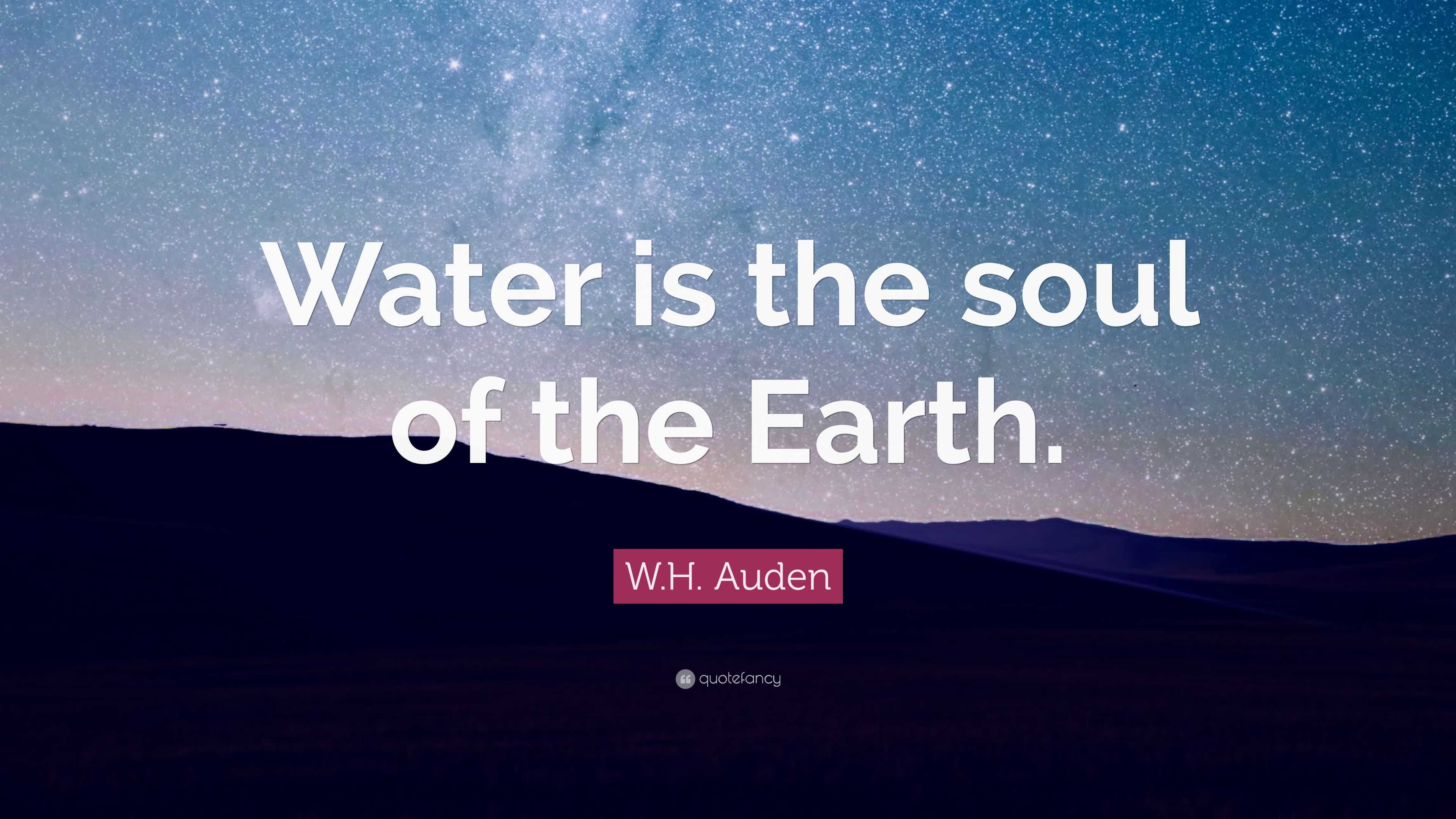 W.H. Auden Quote: “Water is the soul of the Earth.”