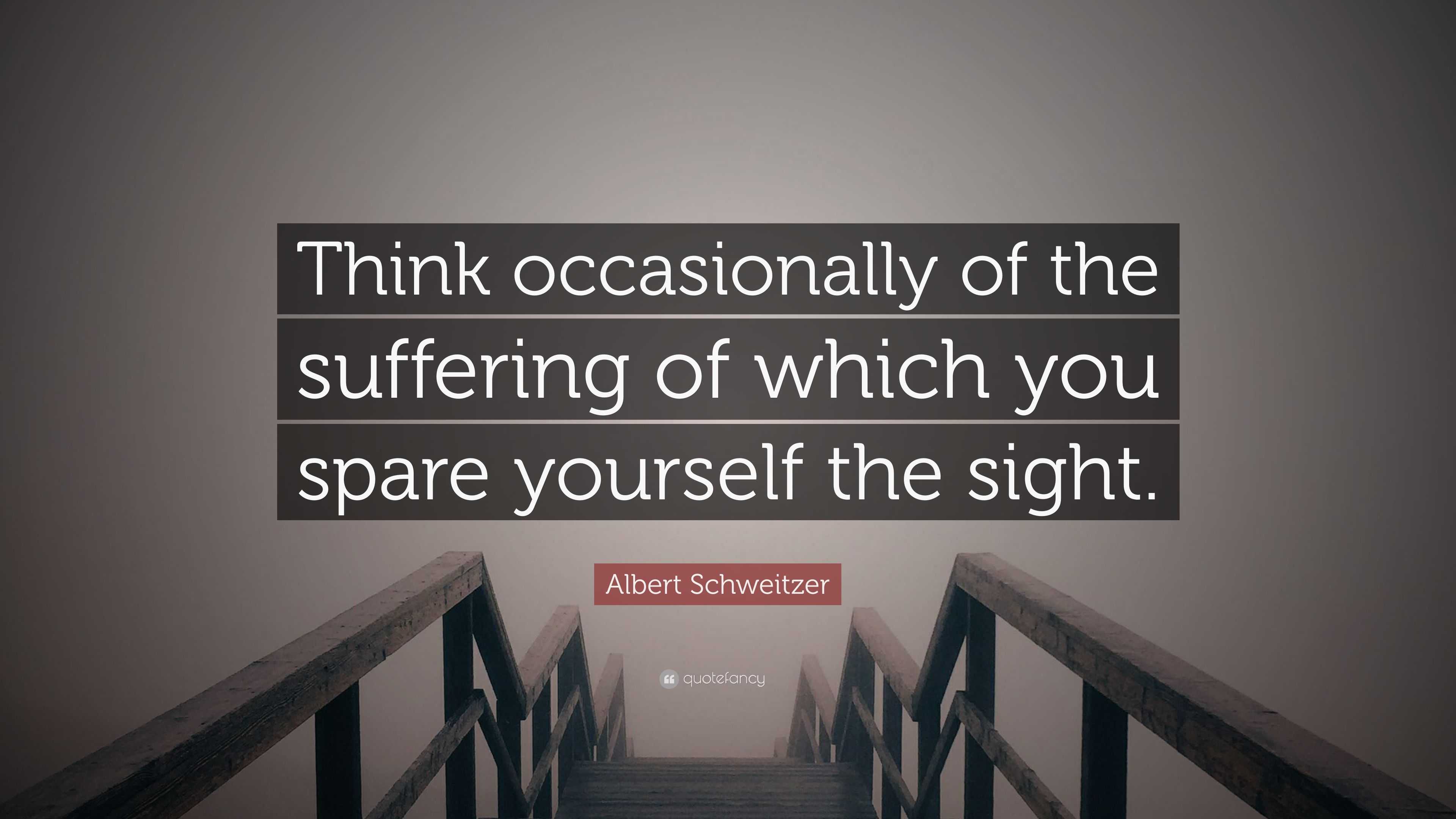 Albert Schweitzer Quote: “Think occasionally of the suffering of which ...