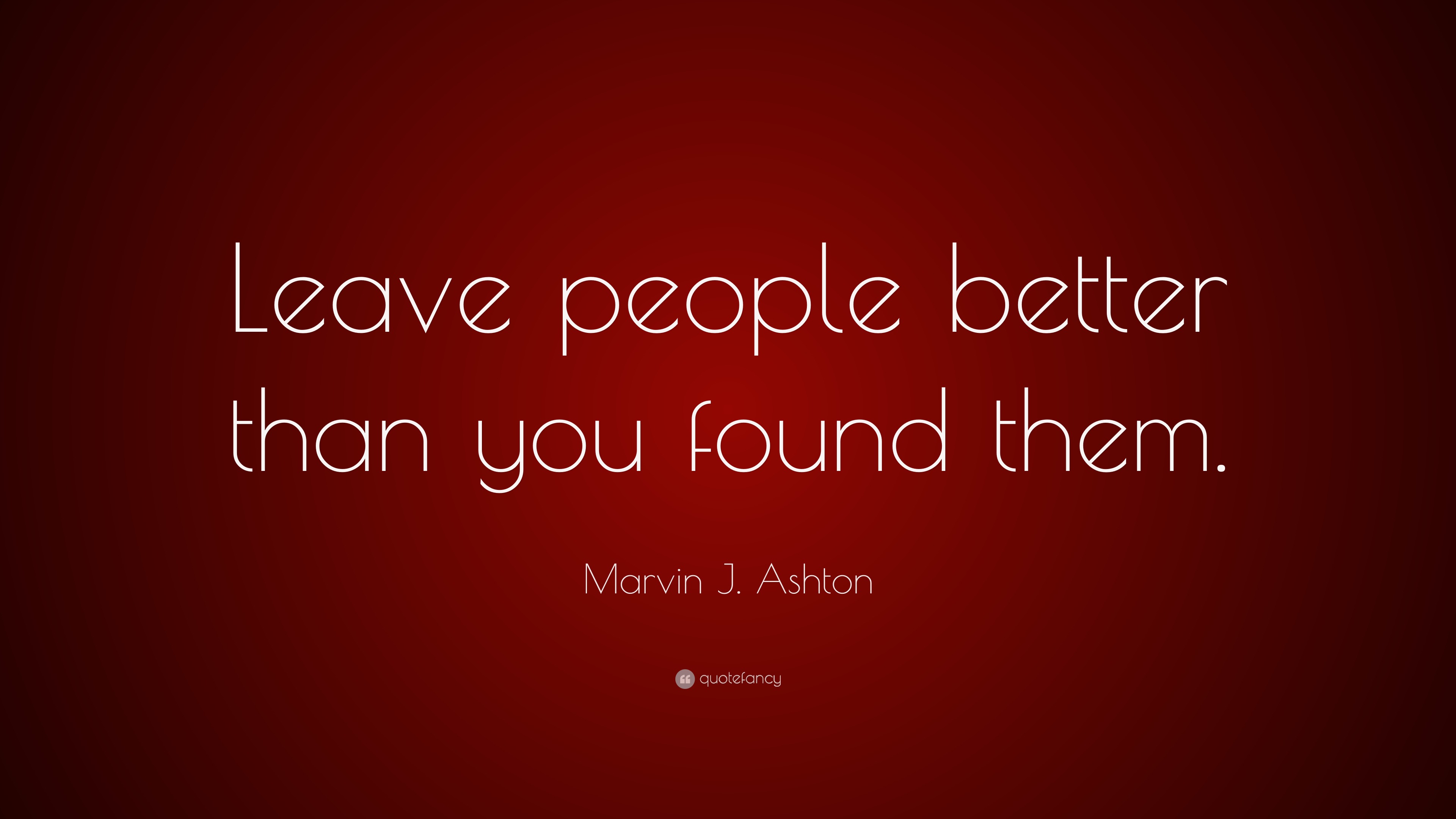 Marvin J. Ashton Quote: “Leave People Better Than You Found Them.”