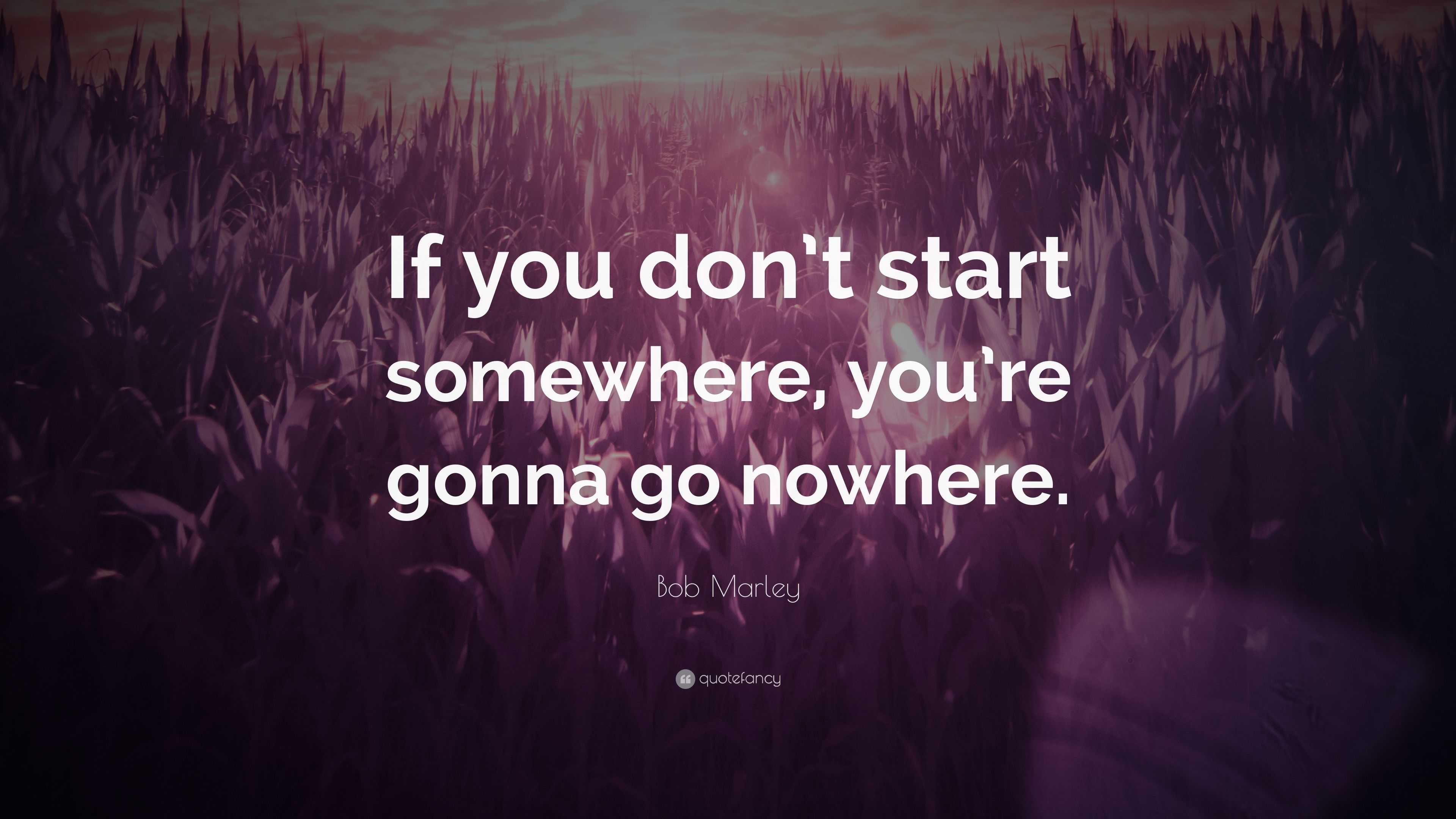 Bob Marley Quote If You Don T Start Somewhere You Re Gonna Go Nowhere 8 Wallpapers Quotefancy