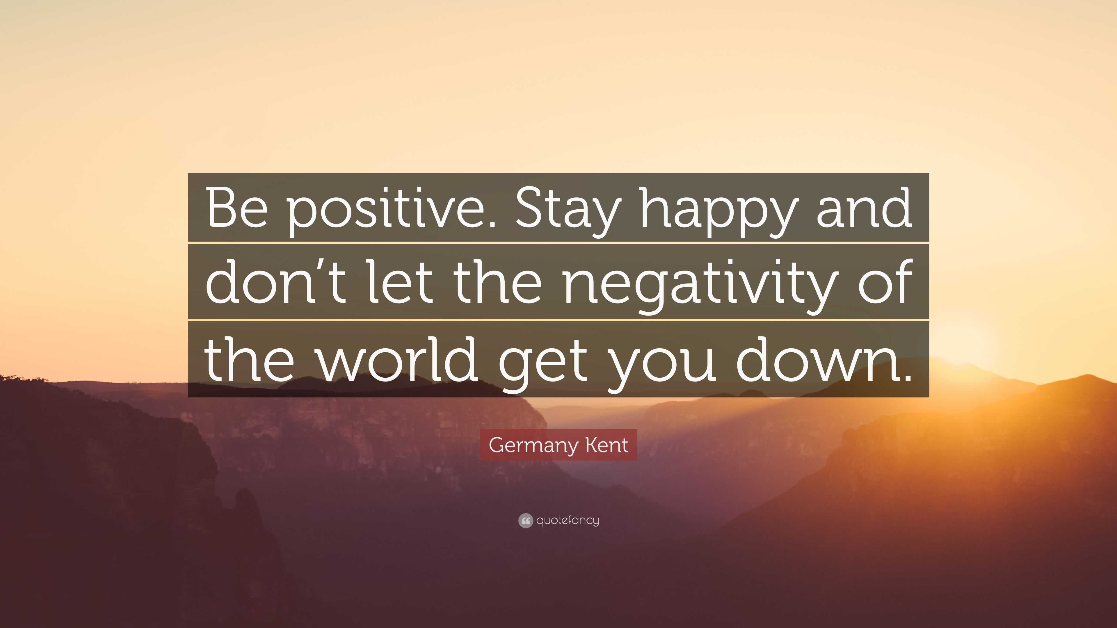 Germany Kent Quote: “Be positive. Stay happy and don’t let the ...