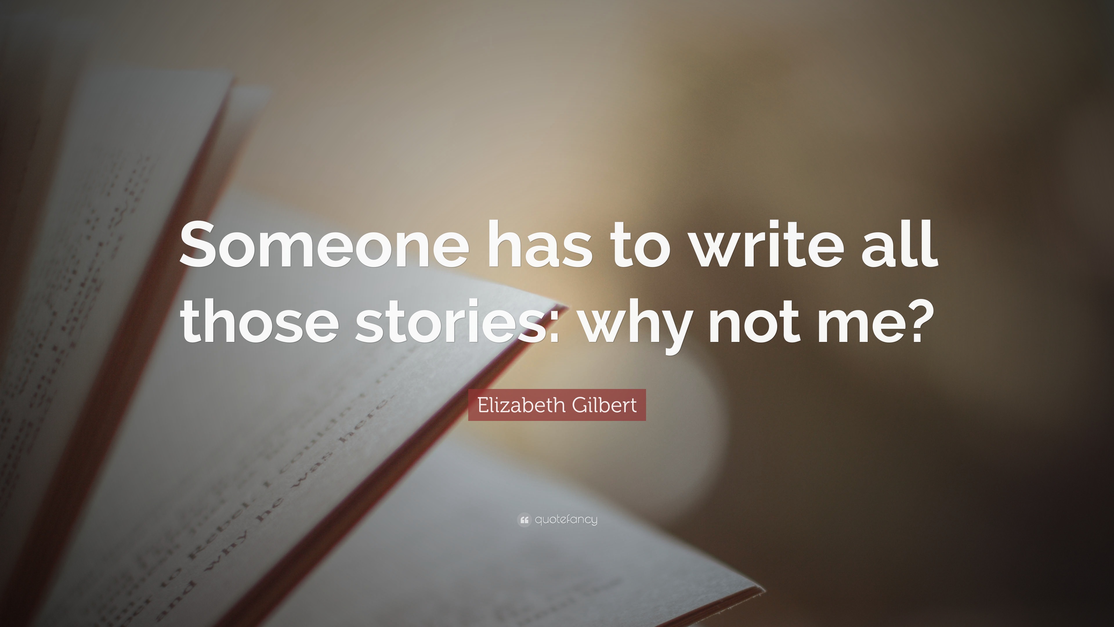 Gilbert Writing Elizabeth Gilbert Quote: “Someone has to write all those stories: why ...