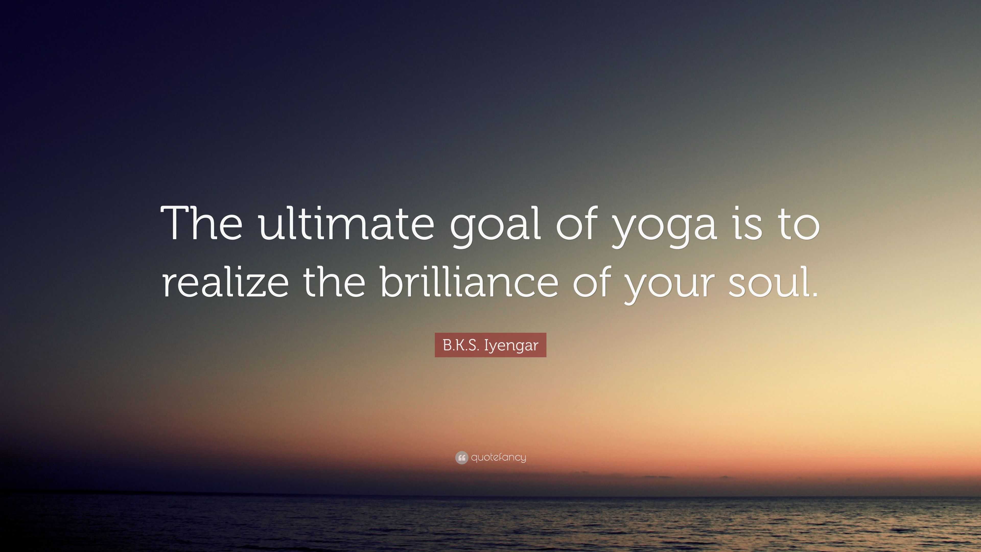 B.K.S. Iyengar Quote: “The Ultimate Goal Of Yoga Is To Realize The ...