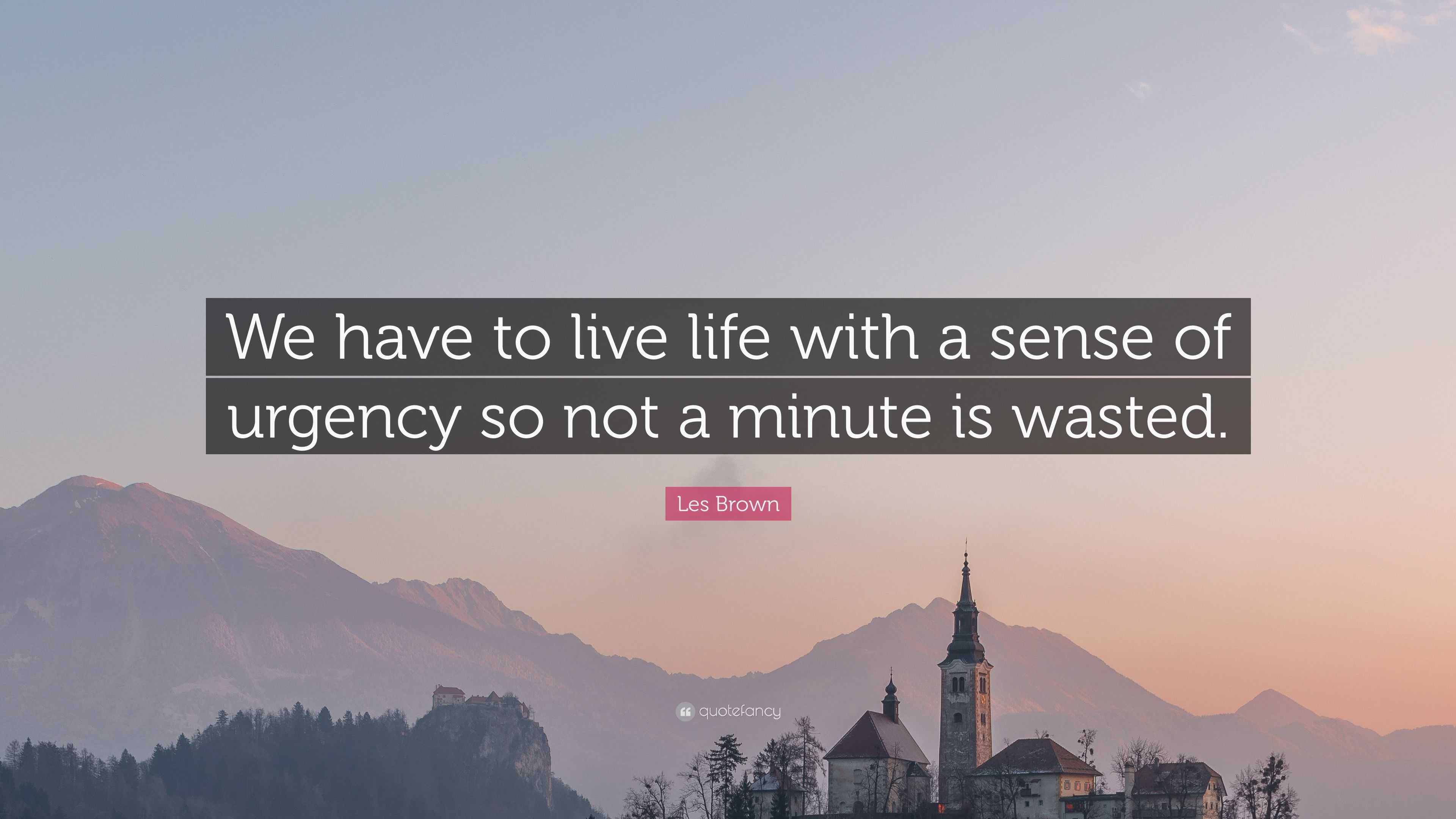 Les Brown Quote: “We have to live life with a sense of urgency so not a ...