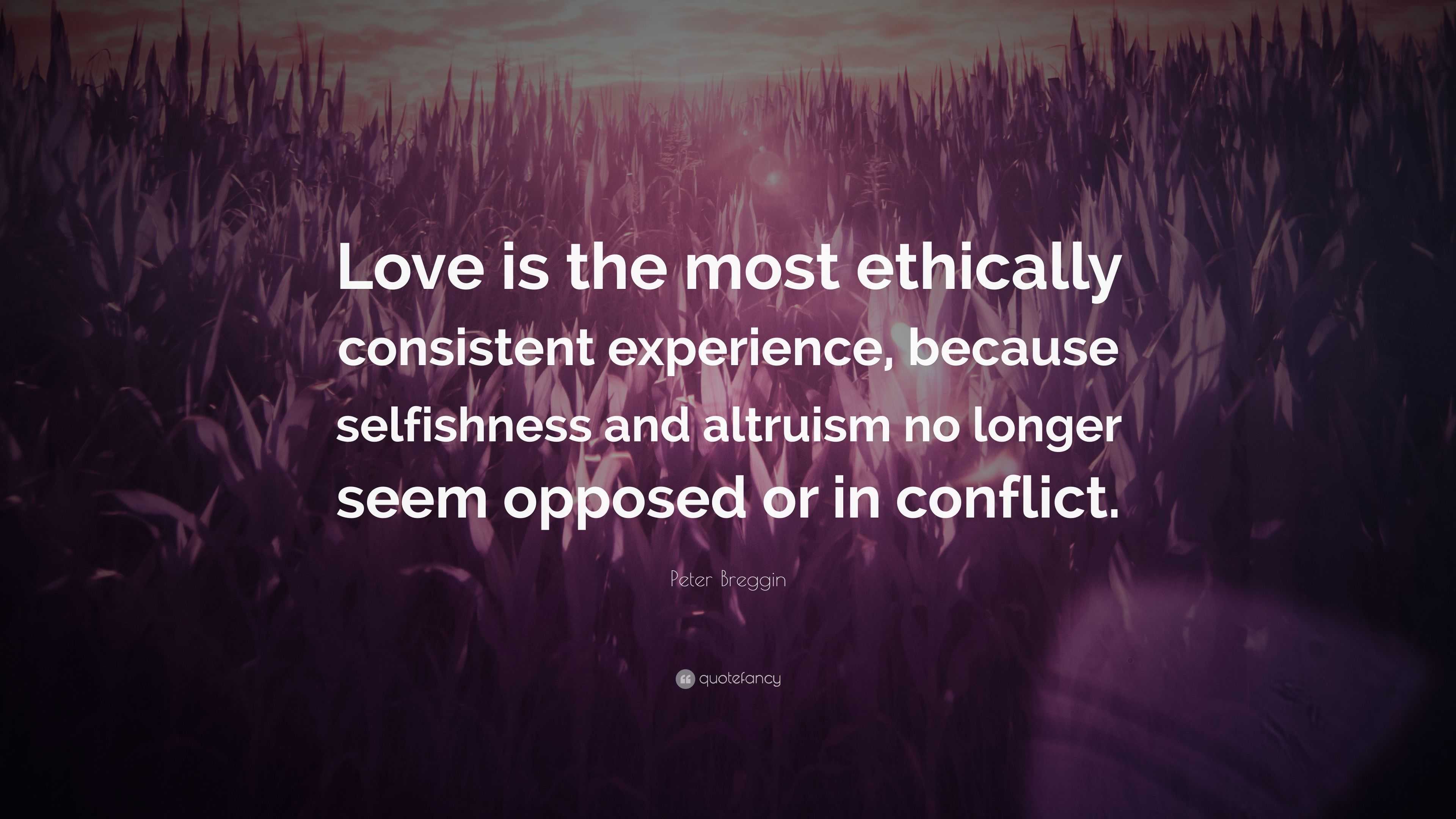 Peter Breggin Quote: "Love is the most ethically consistent experience, because selfishness and ...