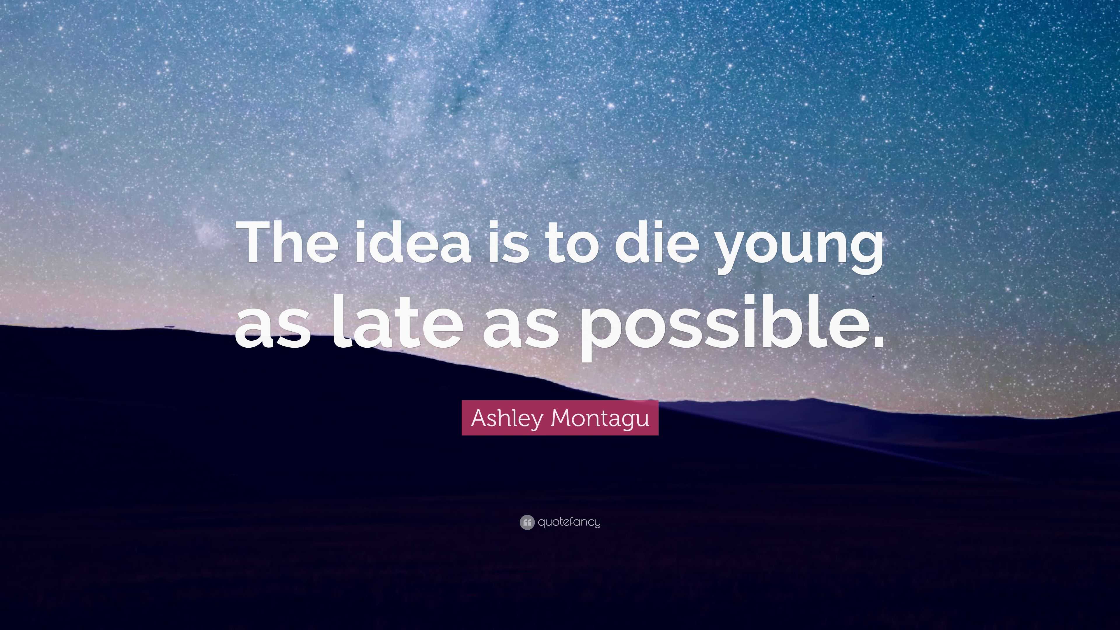 Ashley Montagu Quote The Idea Is To Die Young As Late As Possible