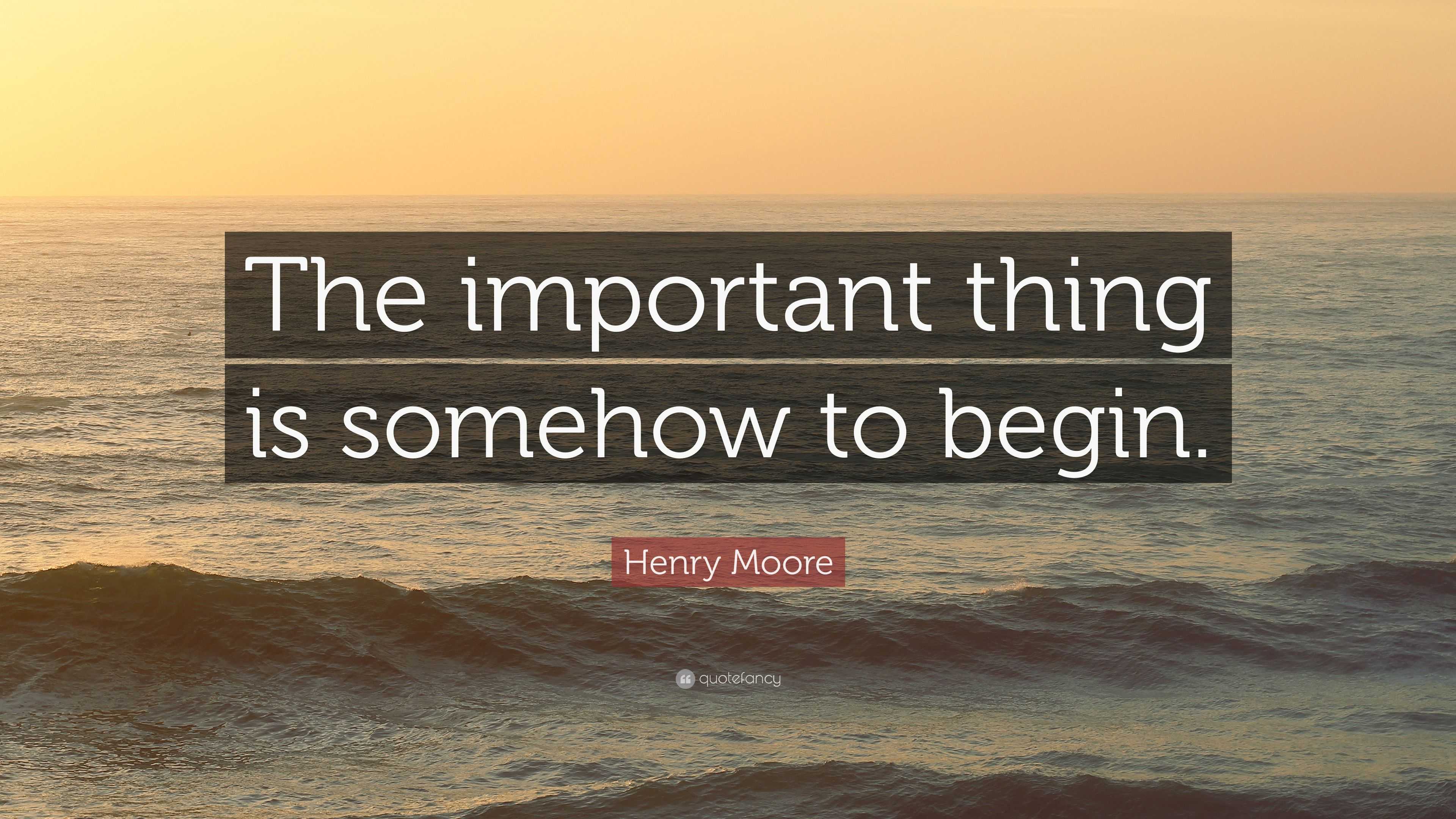 Henry Moore Quote: “The important thing is somehow to begin.”