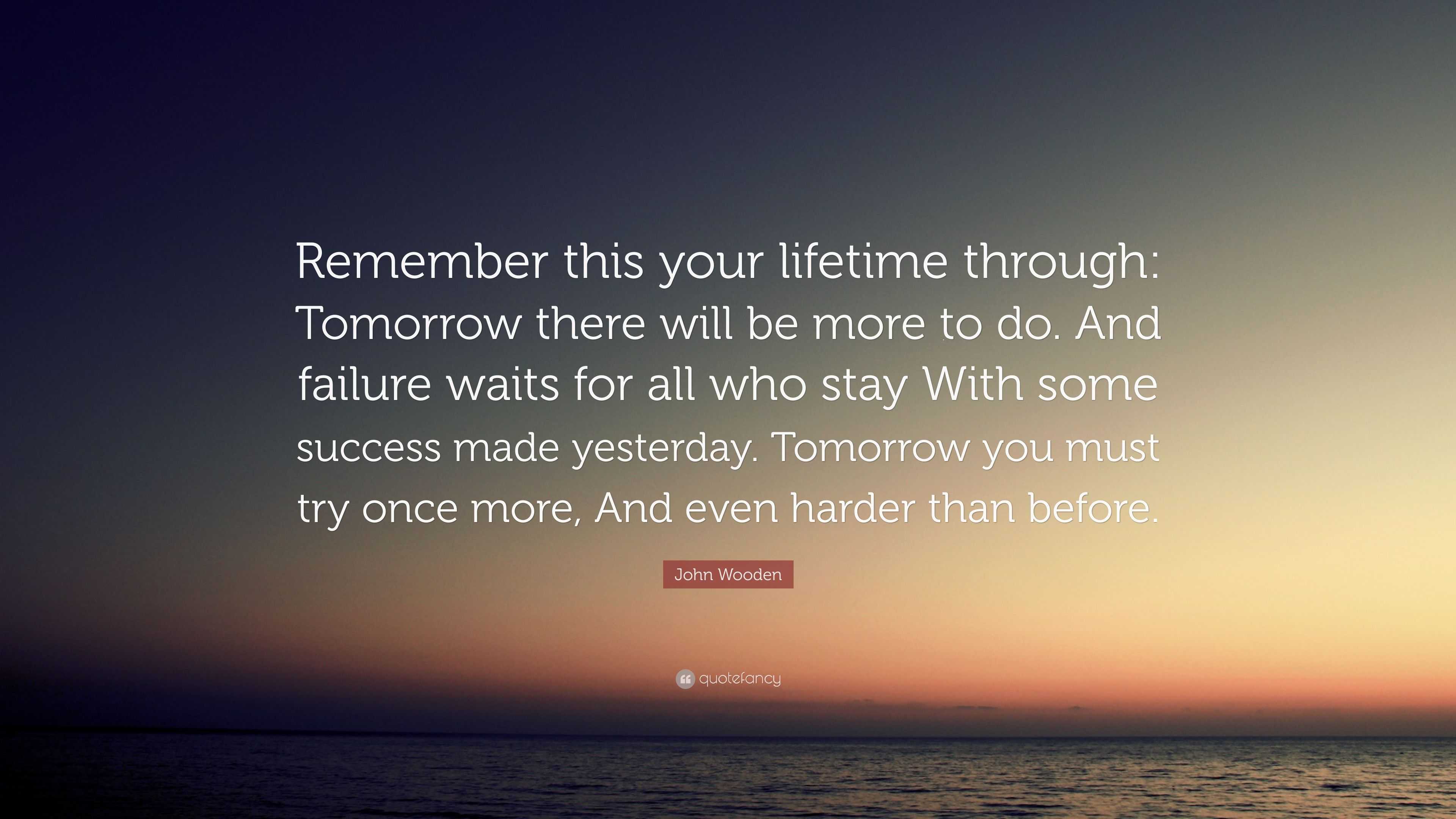 John Wooden Quote: “Remember this your lifetime through: Tomorrow there ...