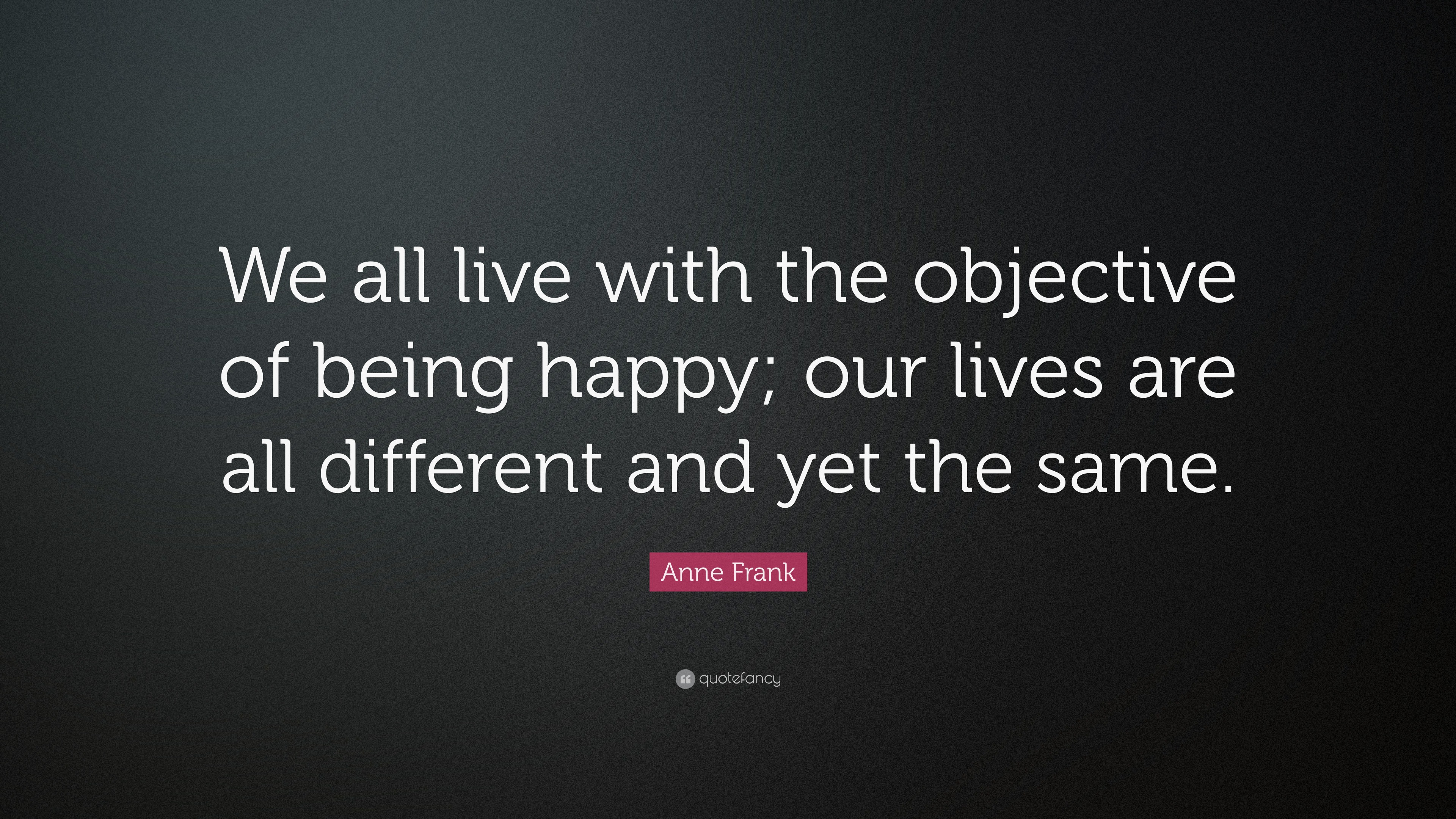 Anne Frank Quote: “We all live with the objective of being happy; our ...