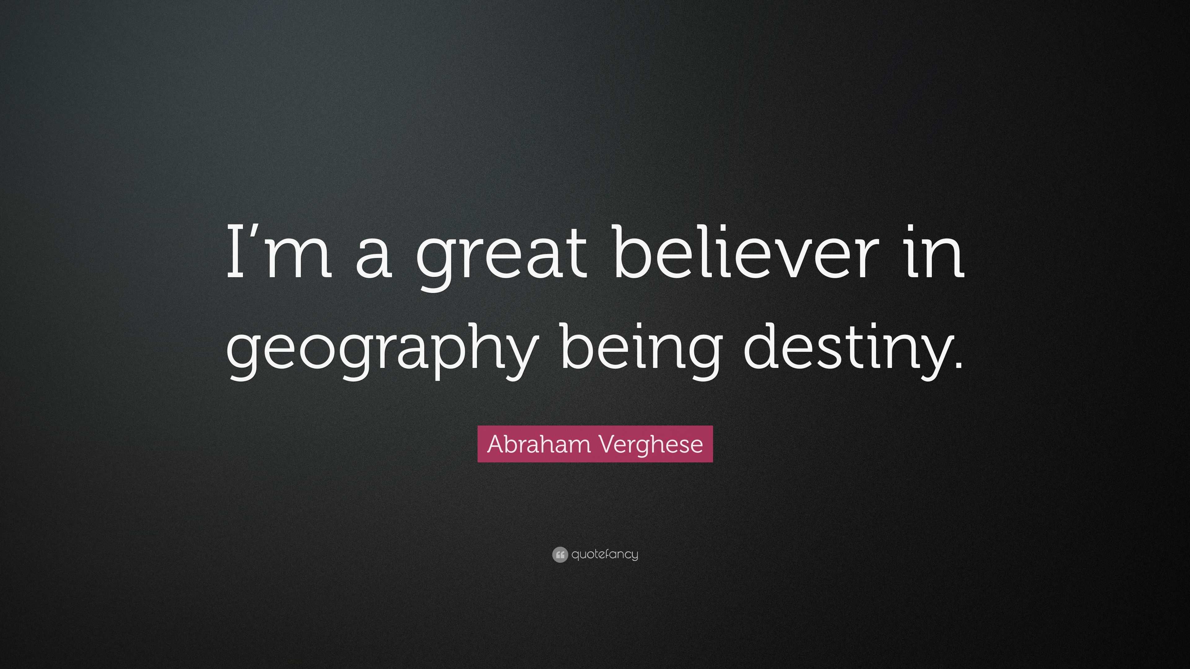 Abraham Verghese Quote “I’m a great believer in geography being destiny.”