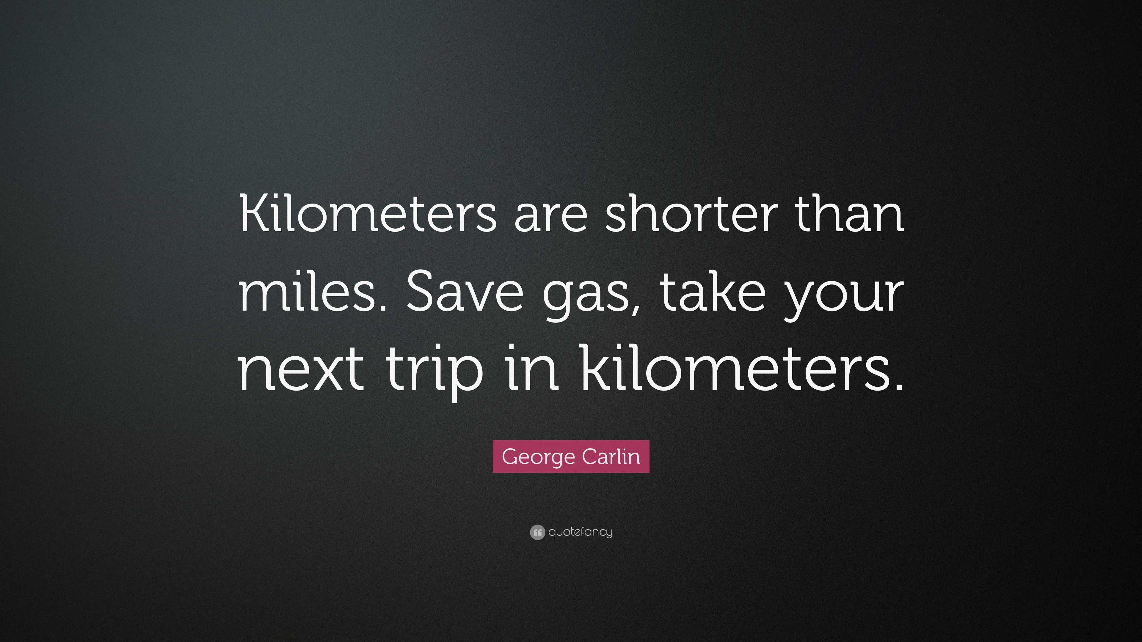 Carlin Quote “Kilometers are shorter than miles. Save gas, take