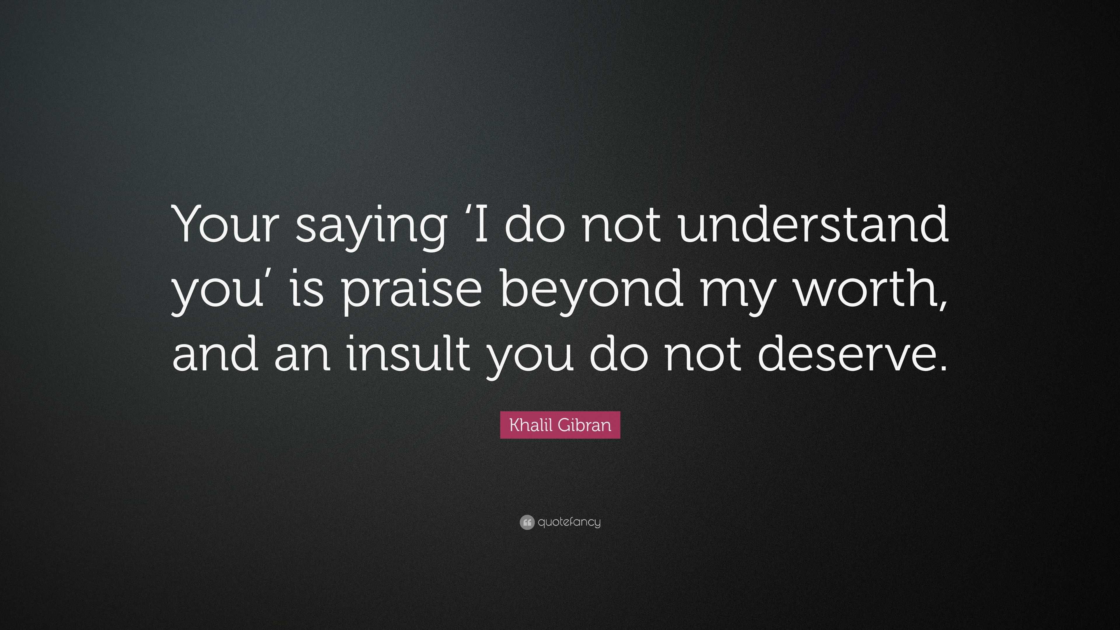 Khalil Gibran Quote: “Your saying ‘I do not understand you’ is praise ...