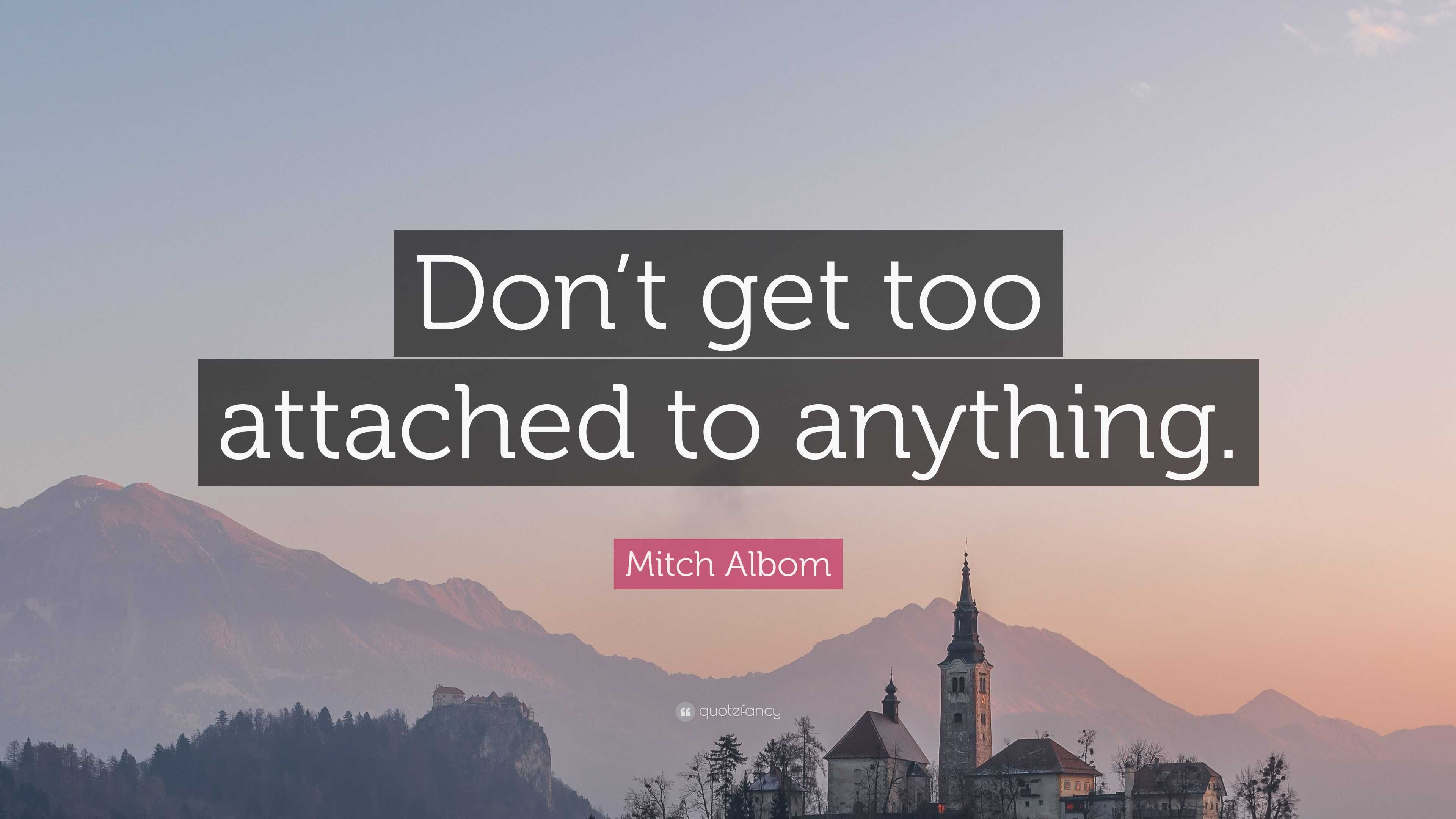 Mitch Albom Quote: “Don’t get too attached to anything.”